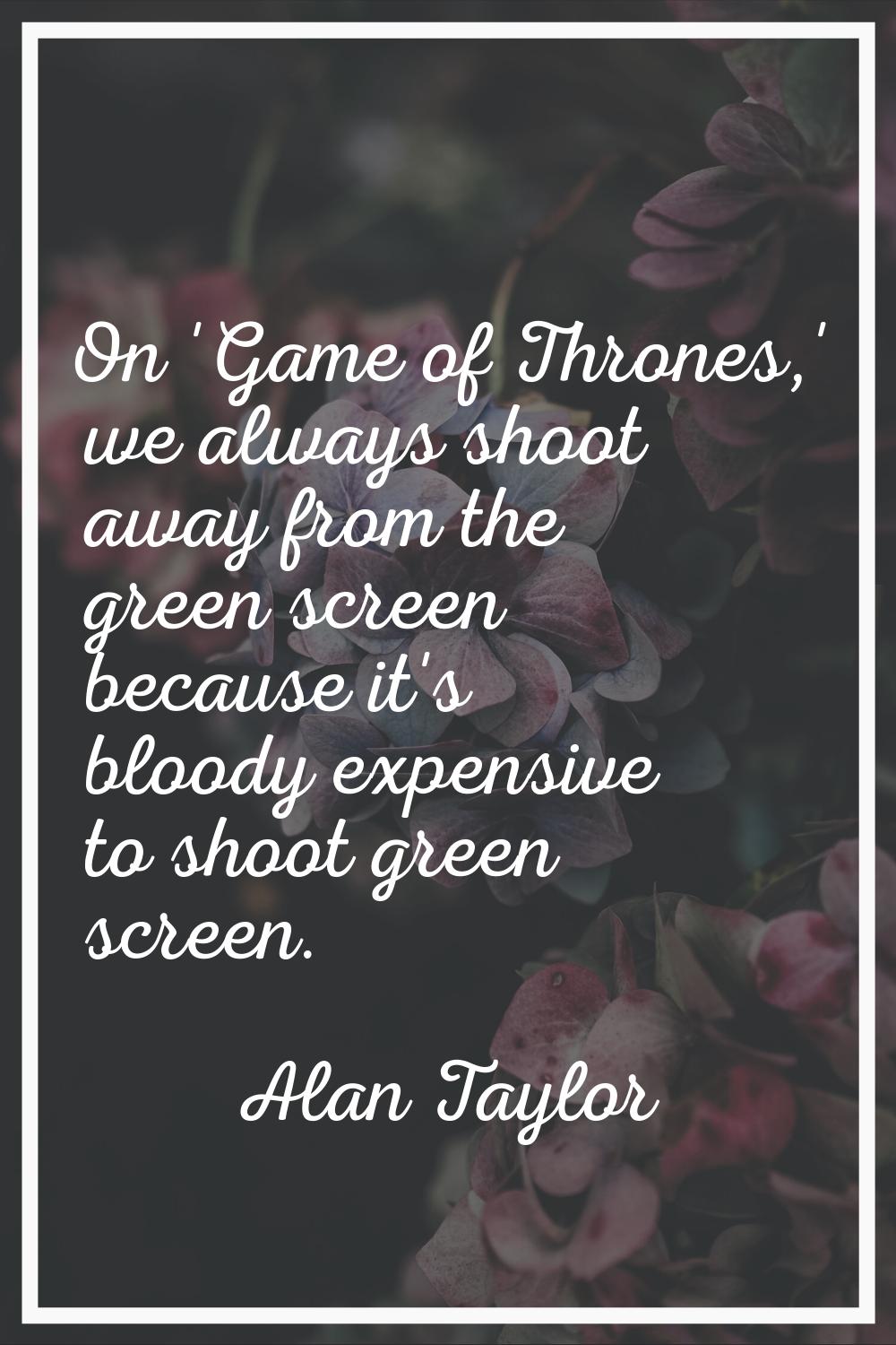 On 'Game of Thrones,' we always shoot away from the green screen because it's bloody expensive to s