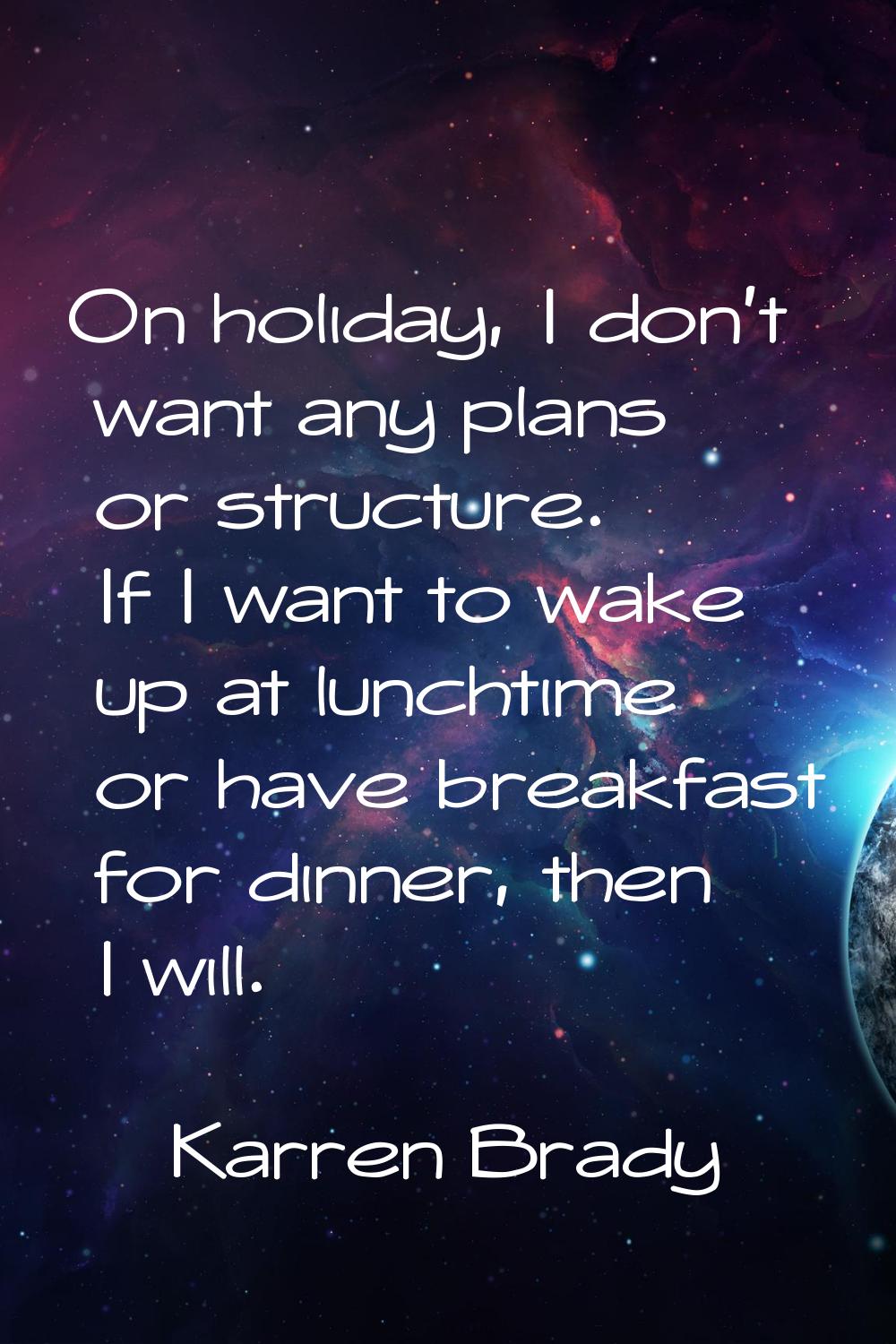 On holiday, I don't want any plans or structure. If I want to wake up at lunchtime or have breakfas
