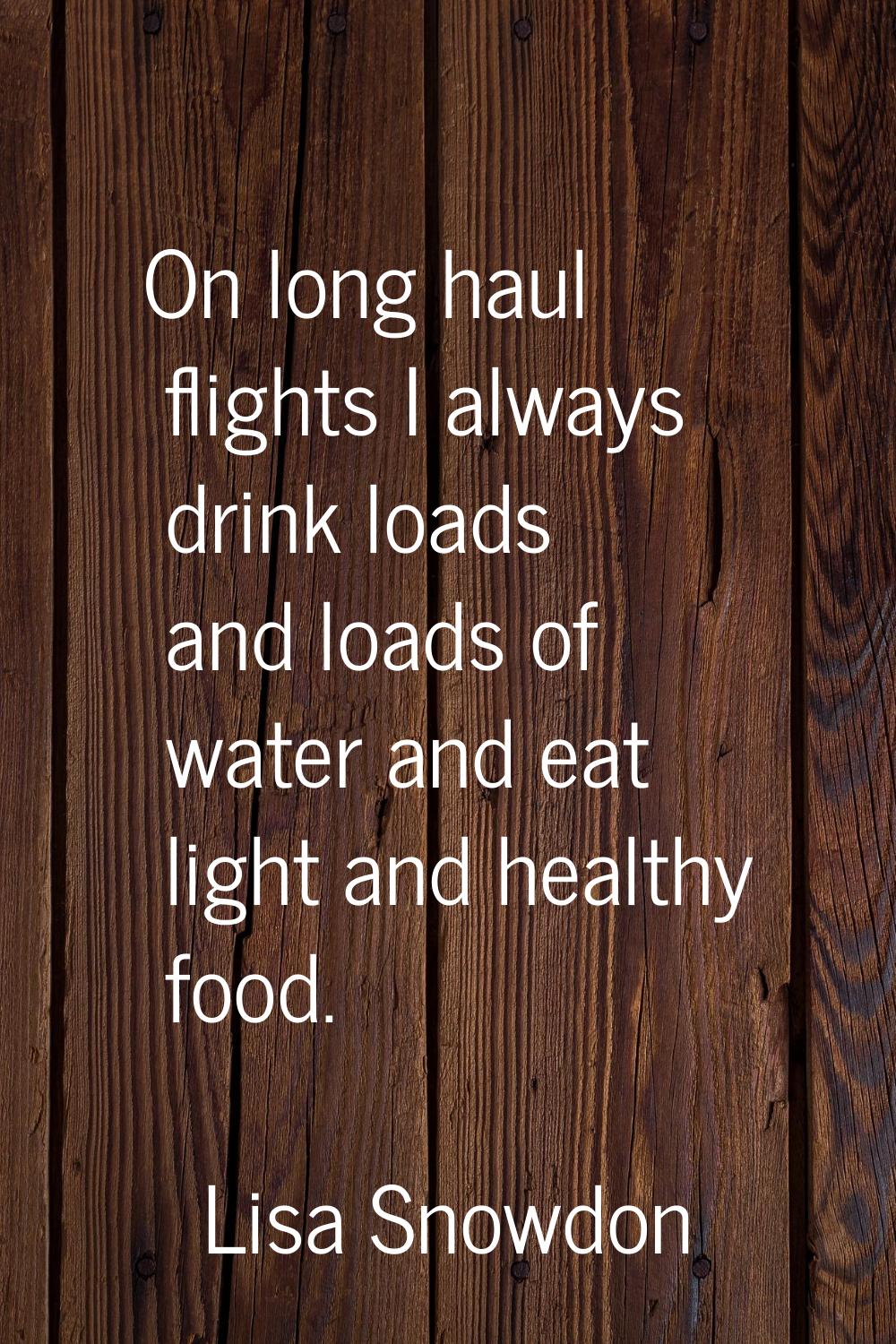 On long haul flights I always drink loads and loads of water and eat light and healthy food.