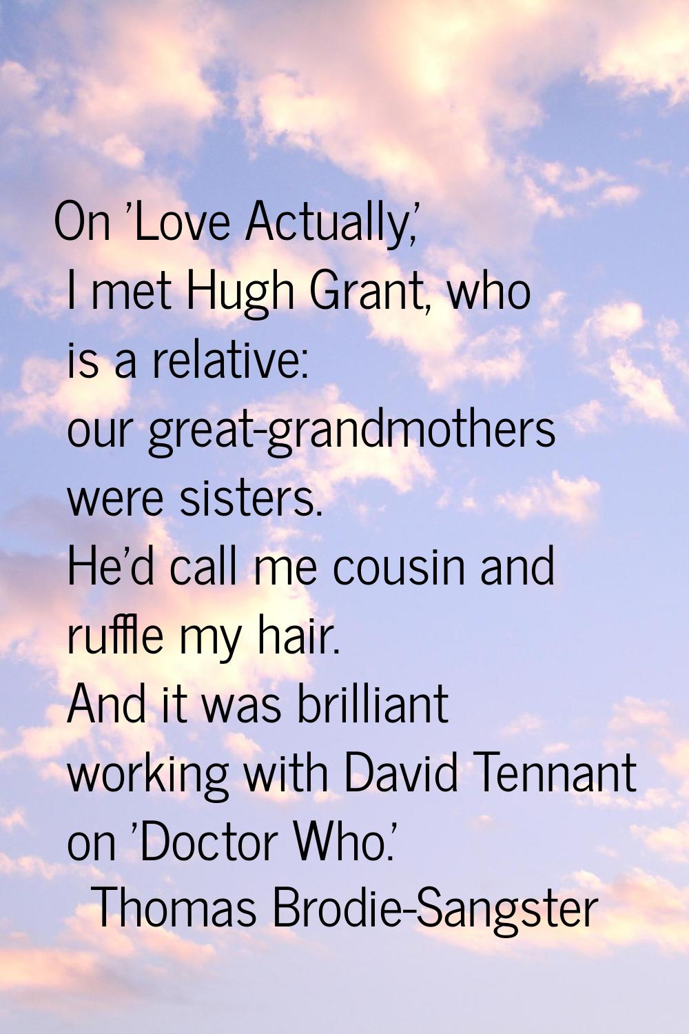 On 'Love Actually,' I met Hugh Grant, who is a relative: our great-grandmothers were sisters. He'd 