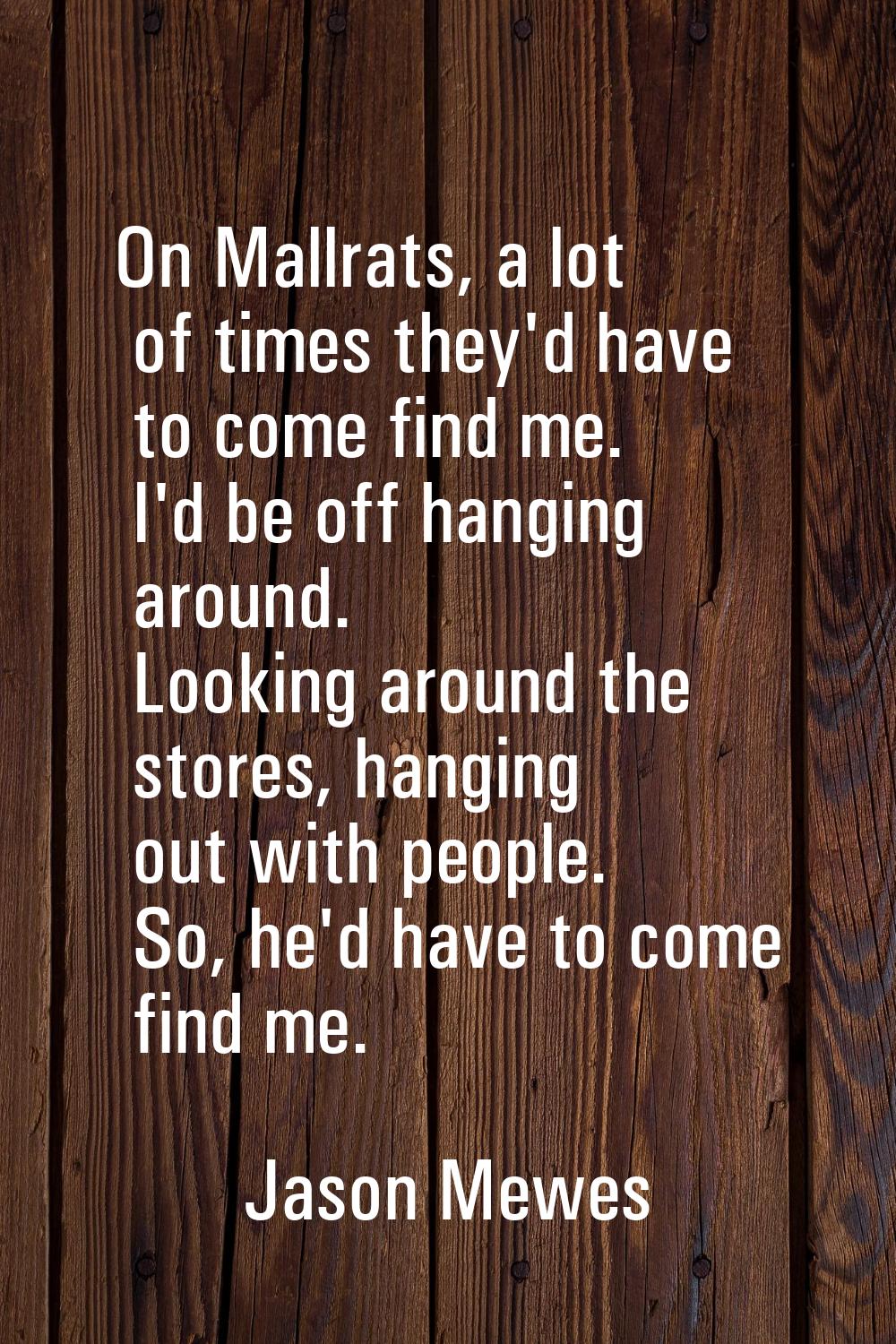 On Mallrats, a lot of times they'd have to come find me. I'd be off hanging around. Looking around 