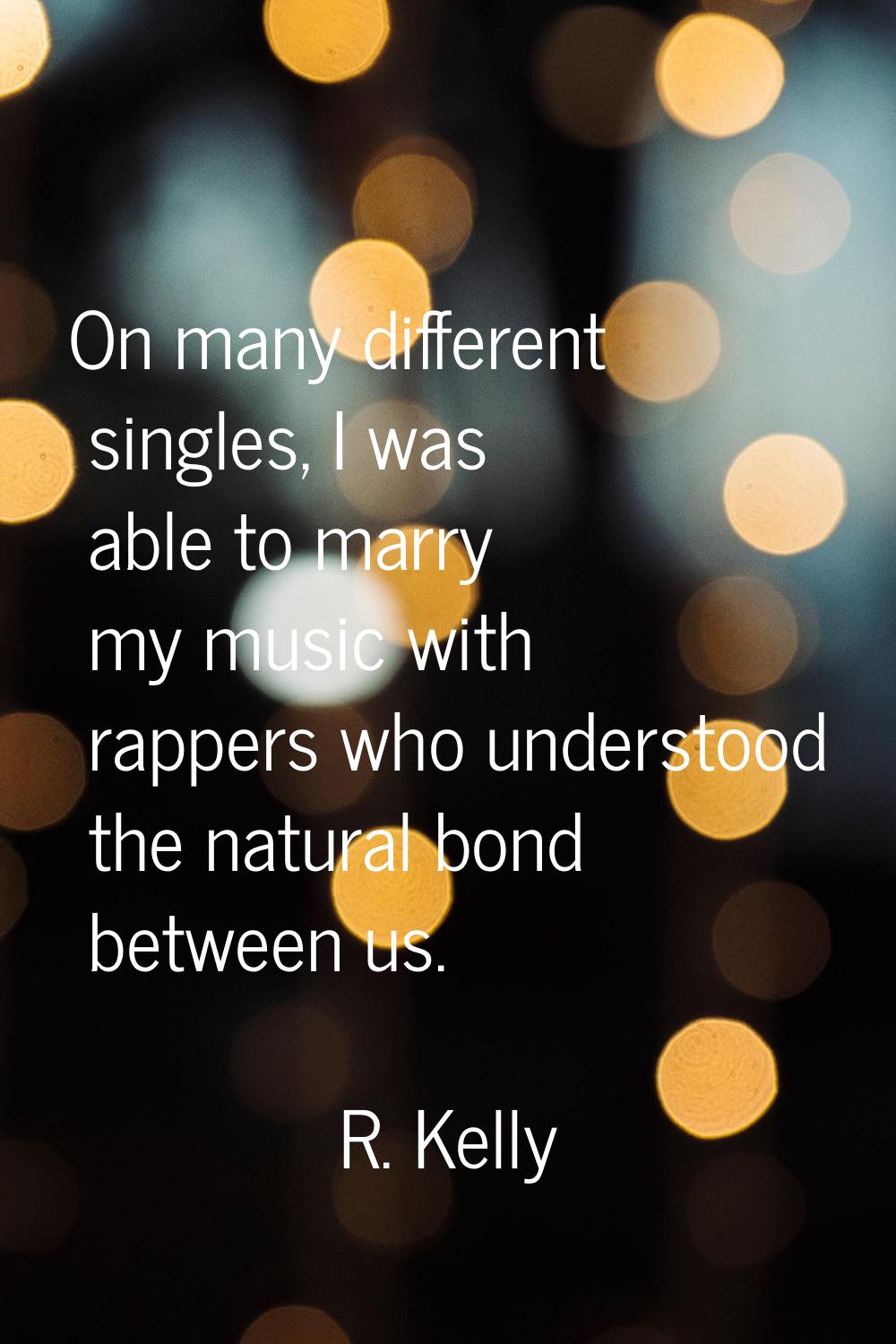 On many different singles, I was able to marry my music with rappers who understood the natural bon