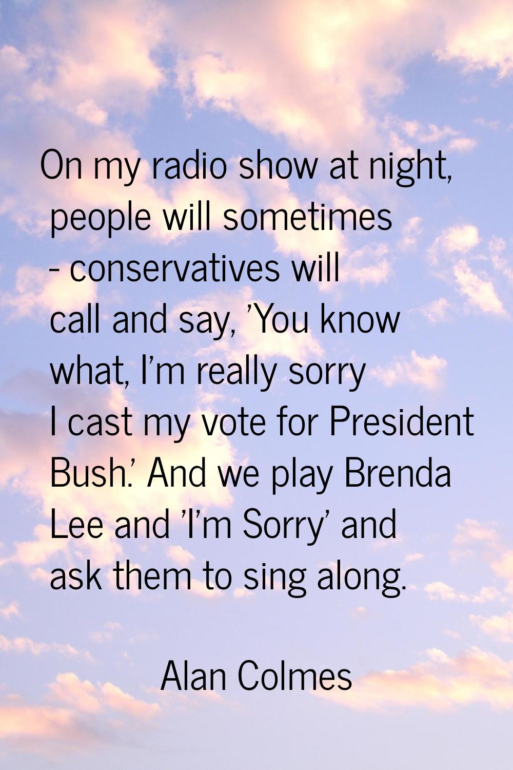 On my radio show at night, people will sometimes - conservatives will call and say, 'You know what,