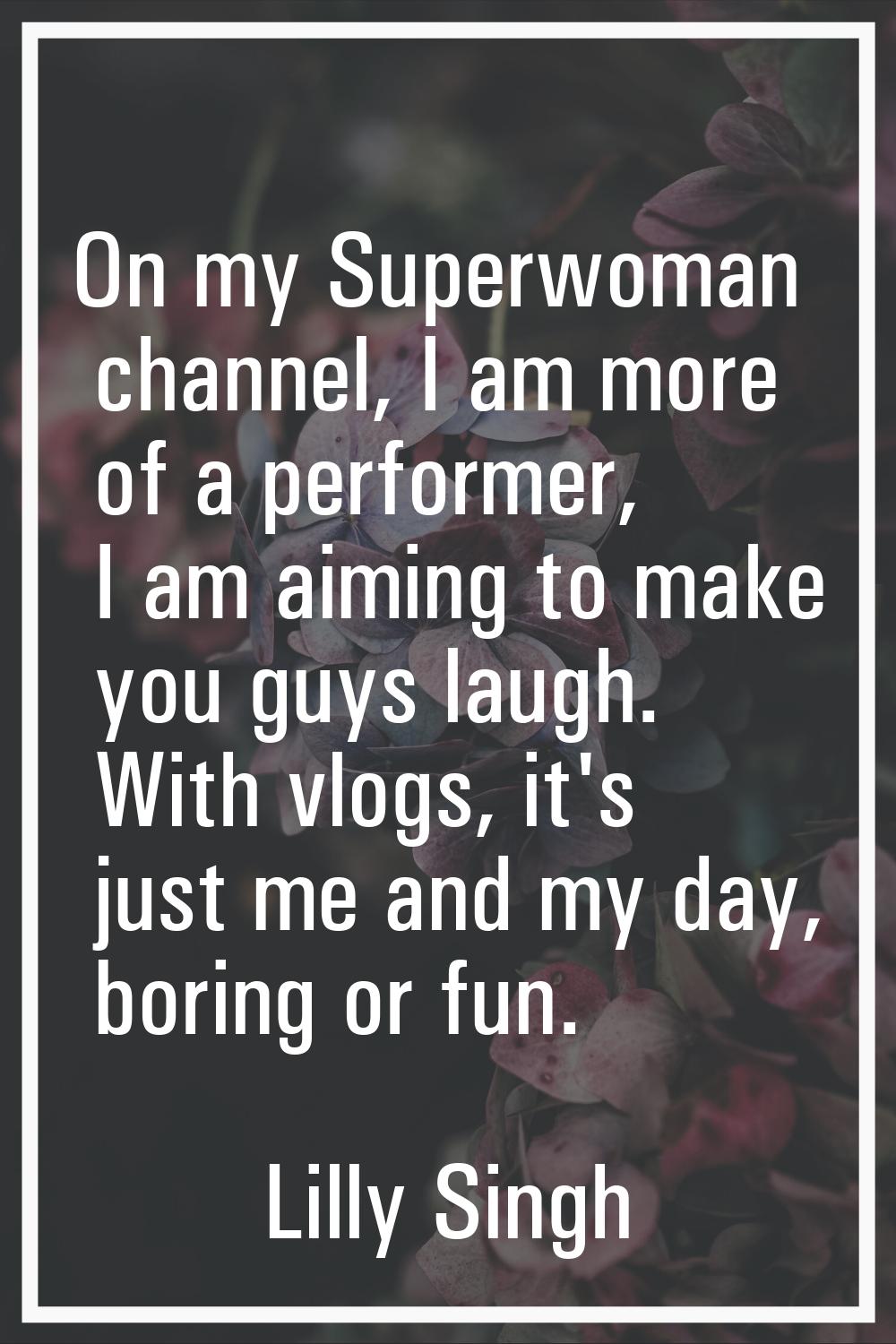 On my Superwoman channel, I am more of a performer, I am aiming to make you guys laugh. With vlogs,