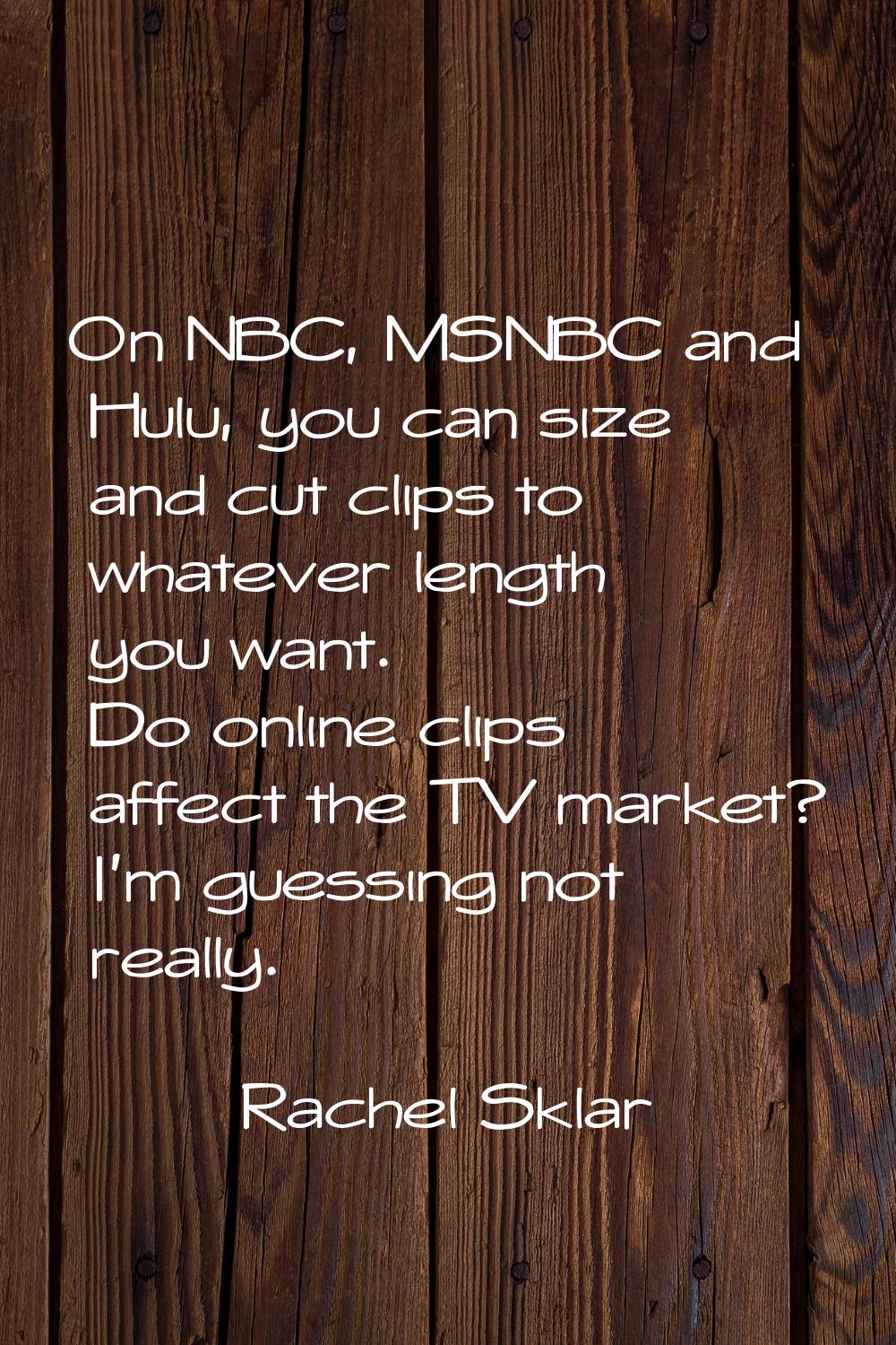 On NBC, MSNBC and Hulu, you can size and cut clips to whatever length you want. Do online clips aff