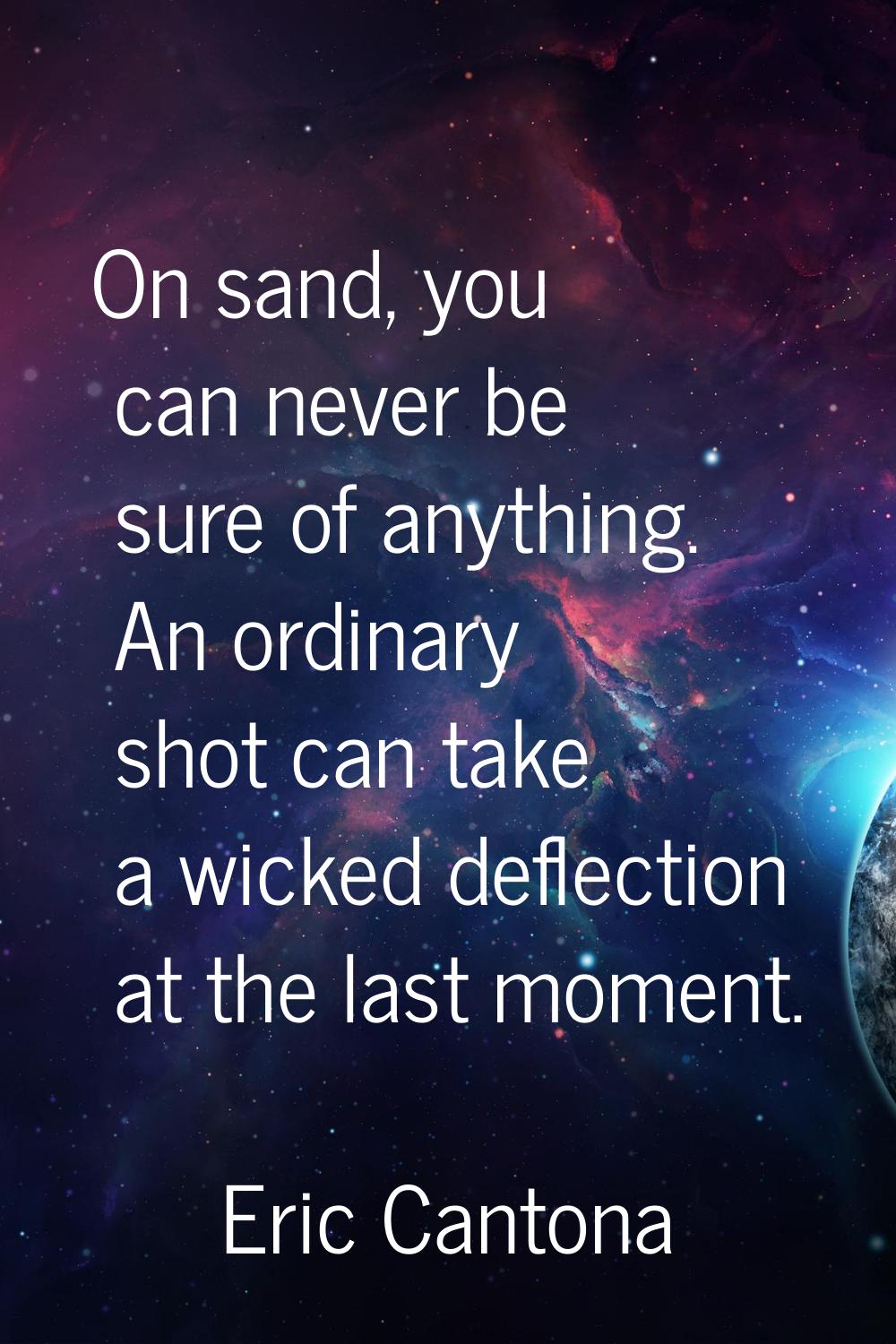On sand, you can never be sure of anything. An ordinary shot can take a wicked deflection at the la