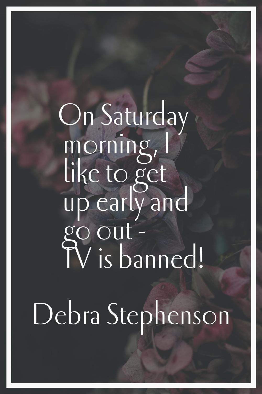 On Saturday morning, I like to get up early and go out - TV is banned!