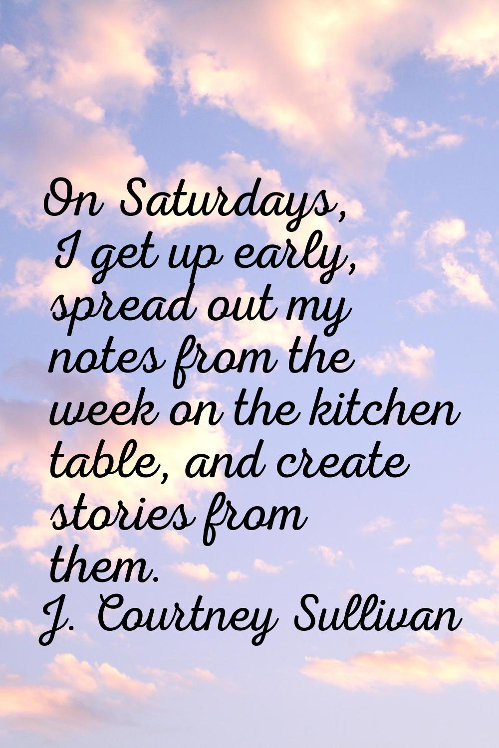 On Saturdays, I get up early, spread out my notes from the week on the kitchen table, and create st
