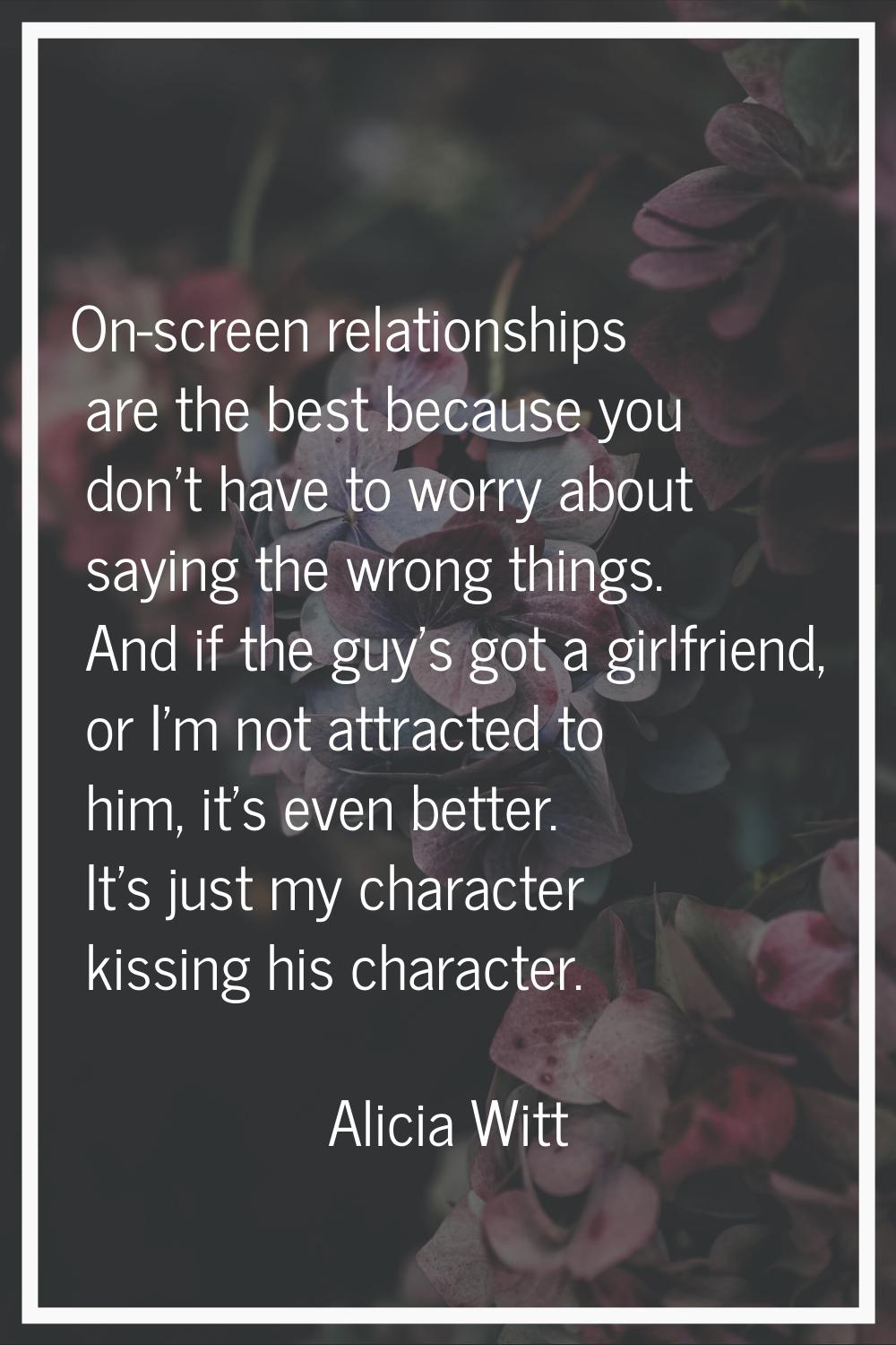 On-screen relationships are the best because you don't have to worry about saying the wrong things.