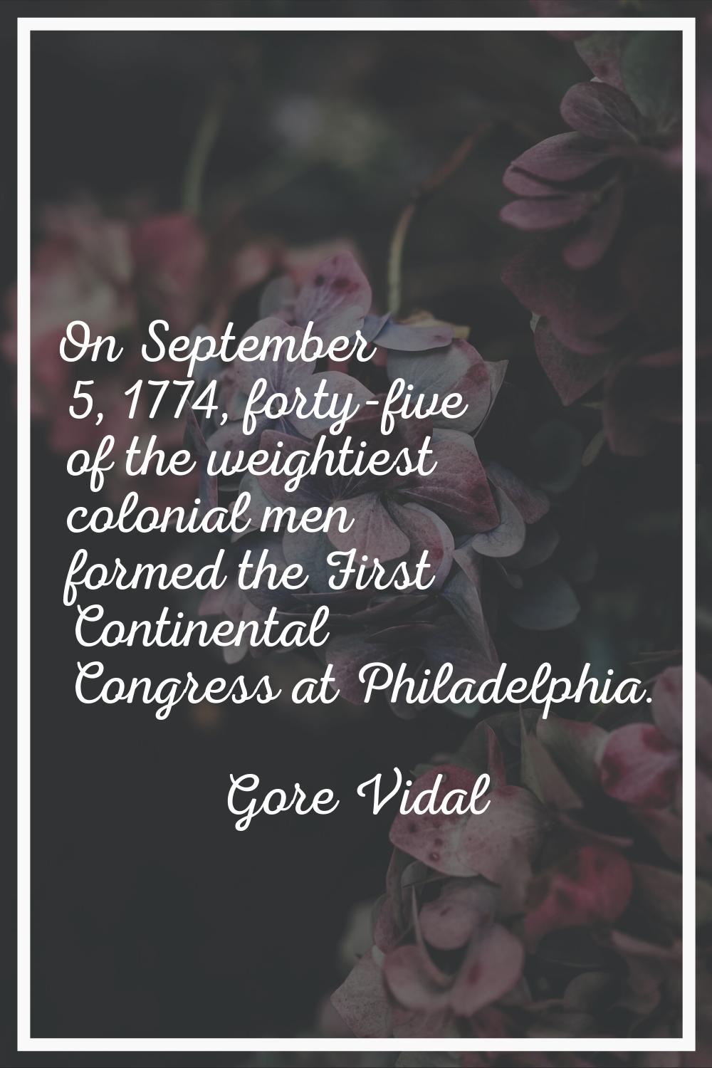 On September 5, 1774, forty-five of the weightiest colonial men formed the First Continental Congre