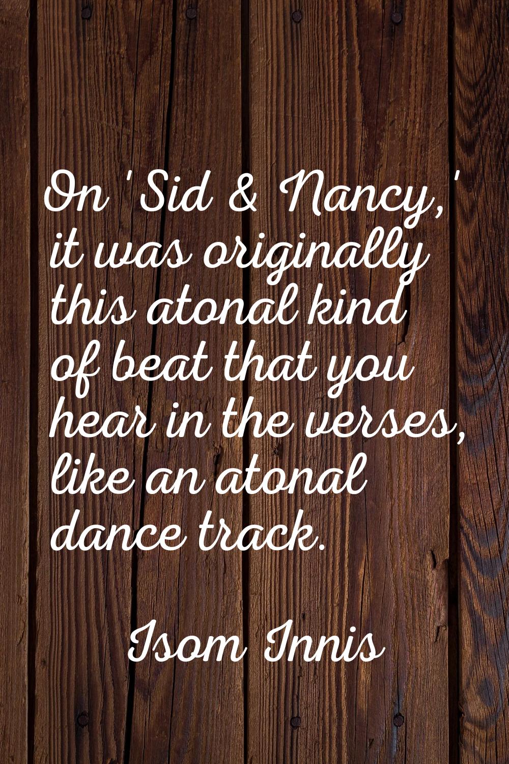 On 'Sid & Nancy,' it was originally this atonal kind of beat that you hear in the verses, like an a