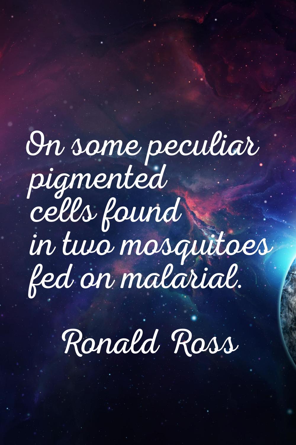 On some peculiar pigmented cells found in two mosquitoes fed on malarial.