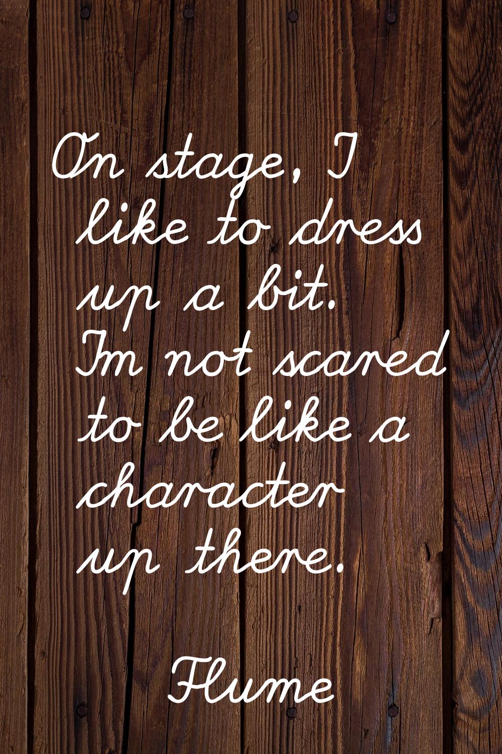 On stage, I like to dress up a bit. I'm not scared to be like a character up there.