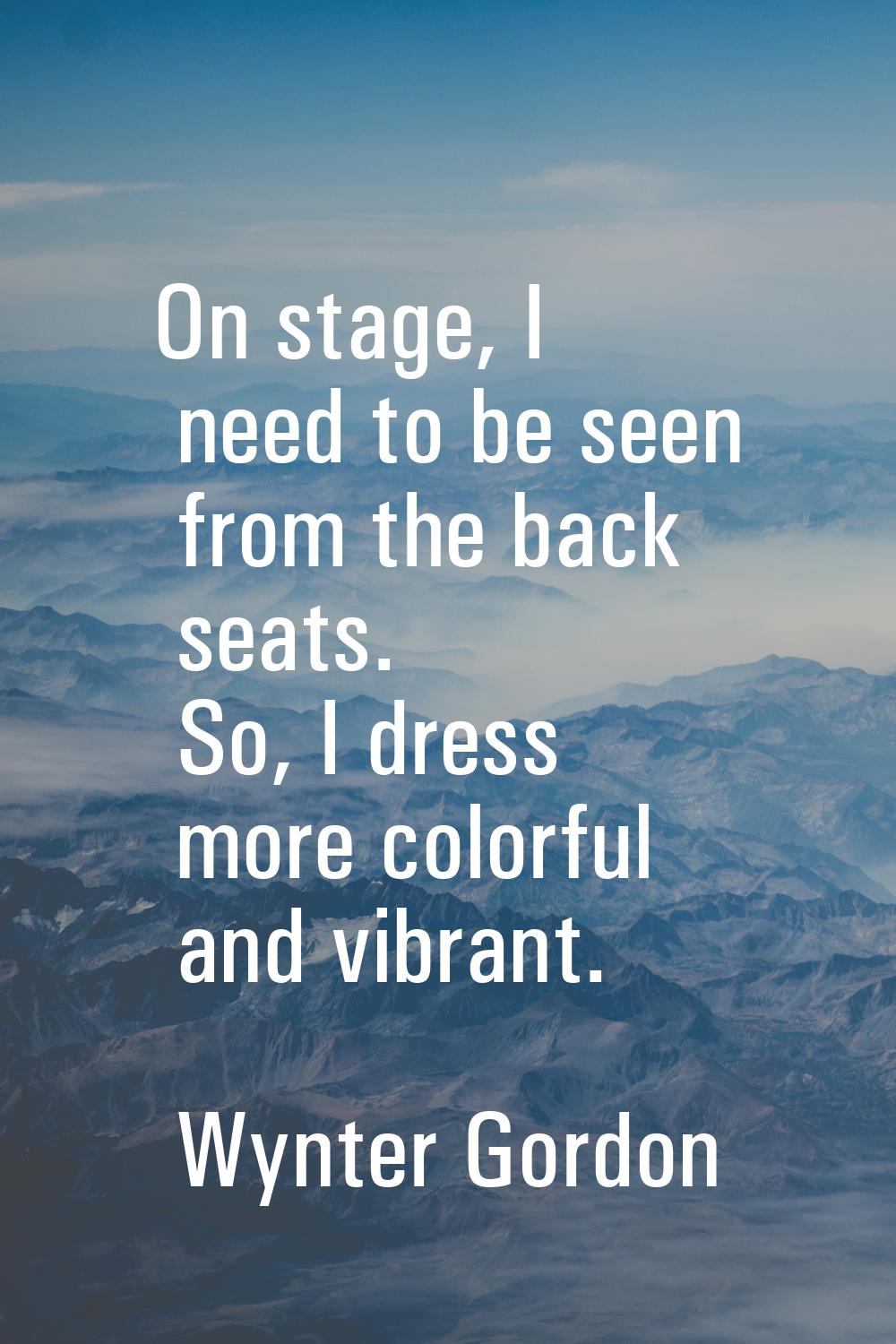 On stage, I need to be seen from the back seats. So, I dress more colorful and vibrant.