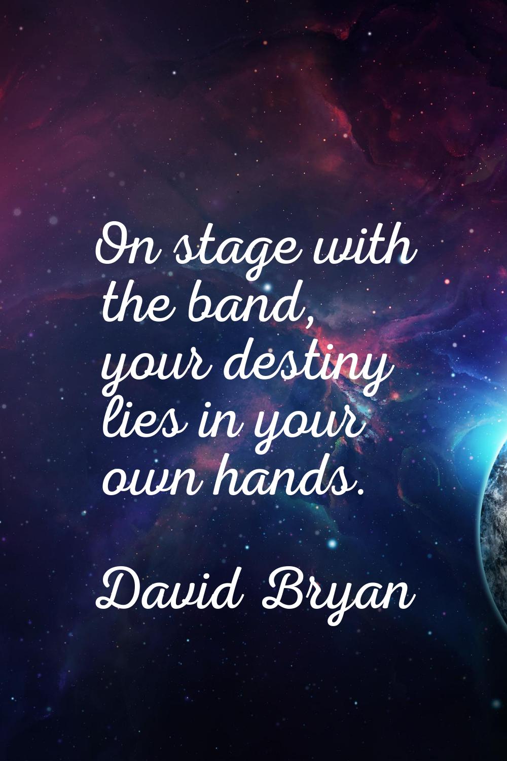On stage with the band, your destiny lies in your own hands.