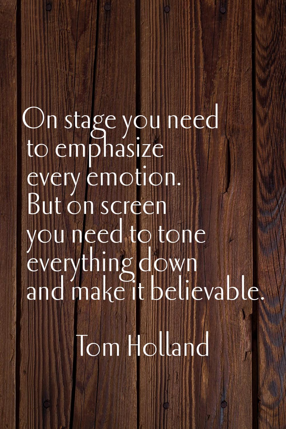 On stage you need to emphasize every emotion. But on screen you need to tone everything down and ma