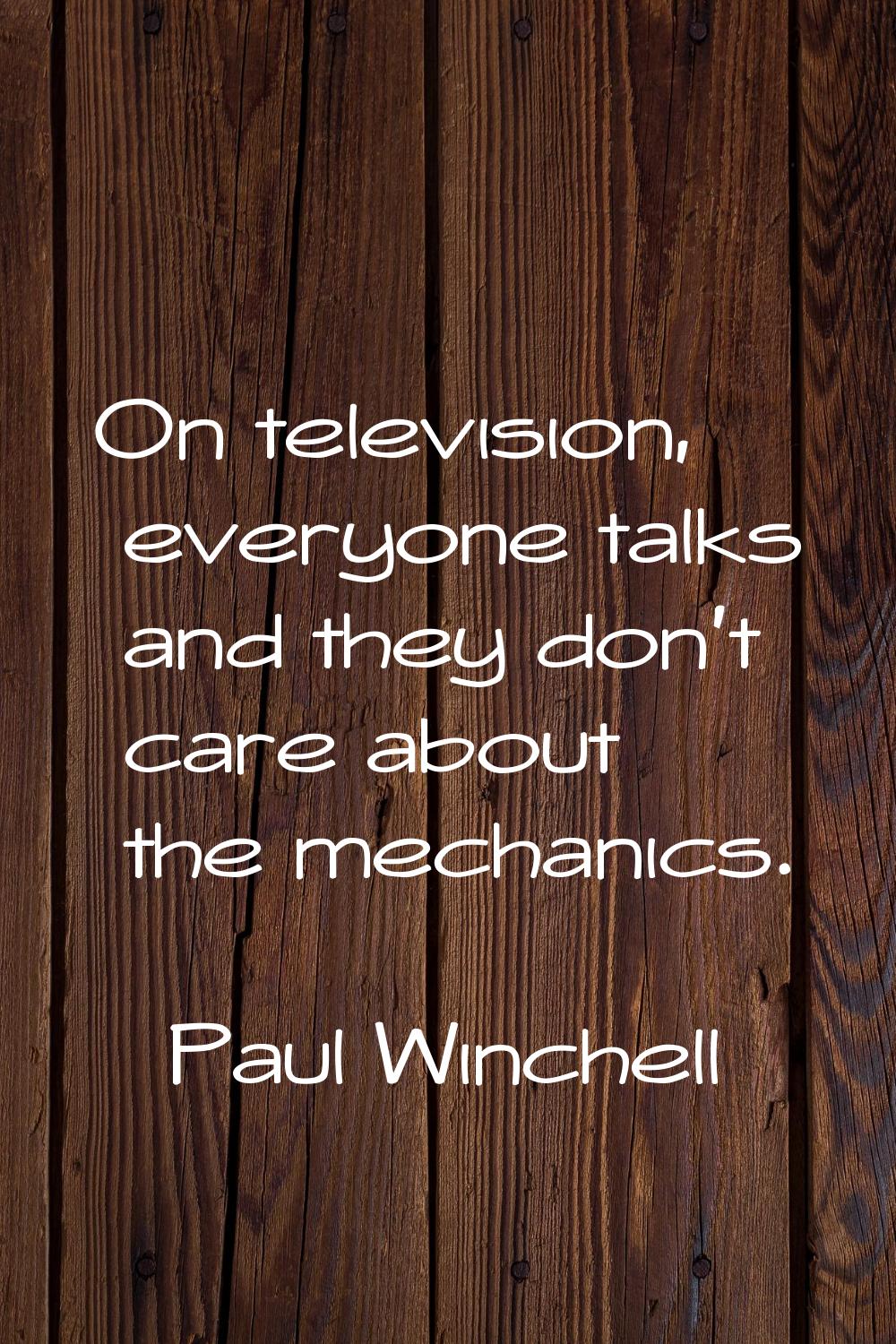 On television, everyone talks and they don't care about the mechanics.