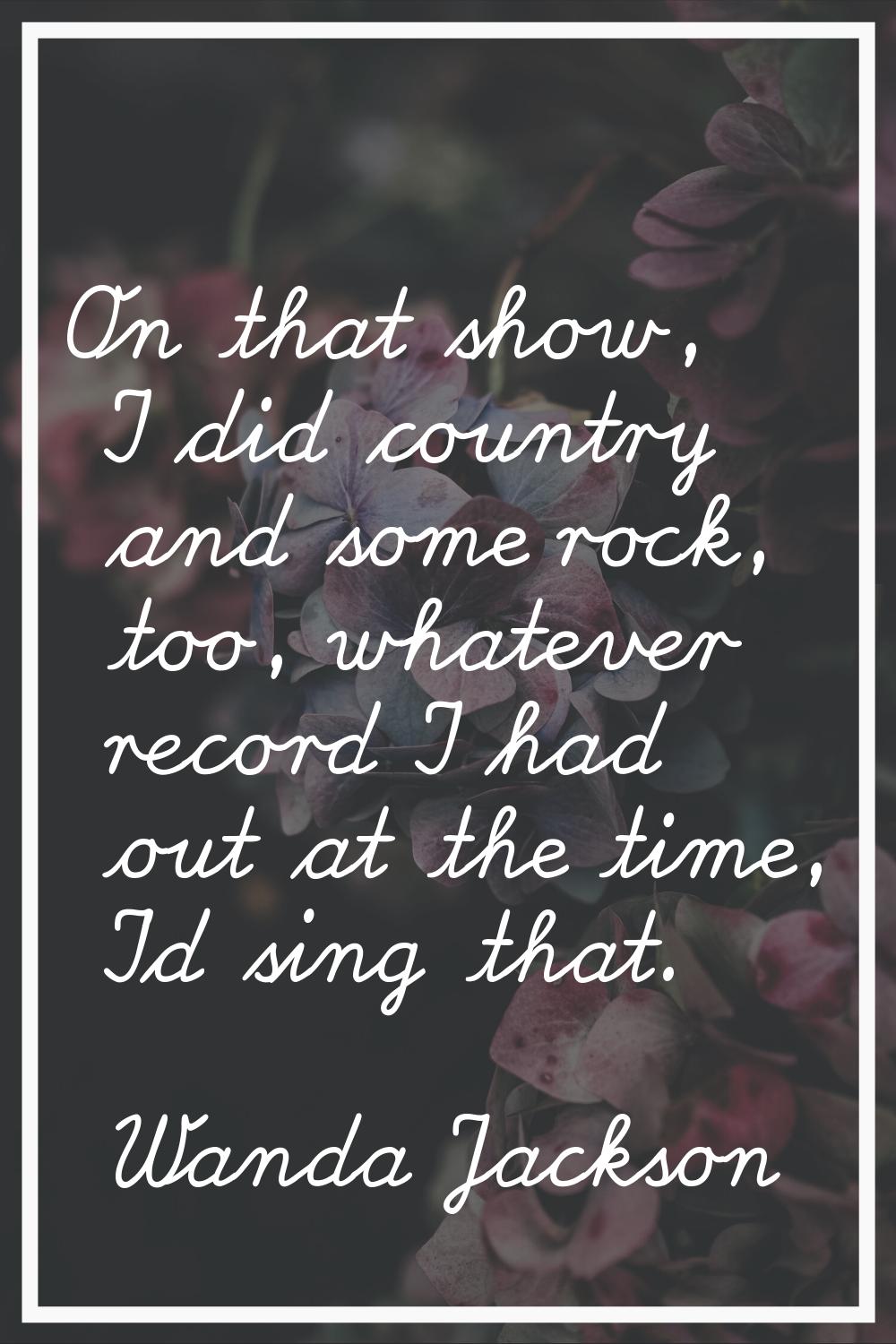 On that show, I did country and some rock, too, whatever record I had out at the time, I'd sing tha