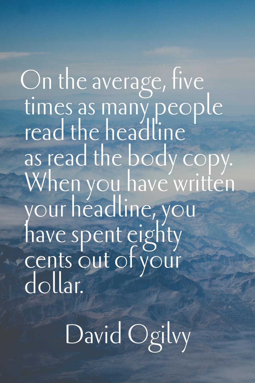 On the average, five times as many people read the headline as read the body copy. When you have wr