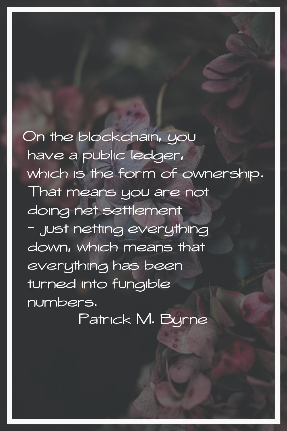 On the blockchain, you have a public ledger, which is the form of ownership. That means you are not