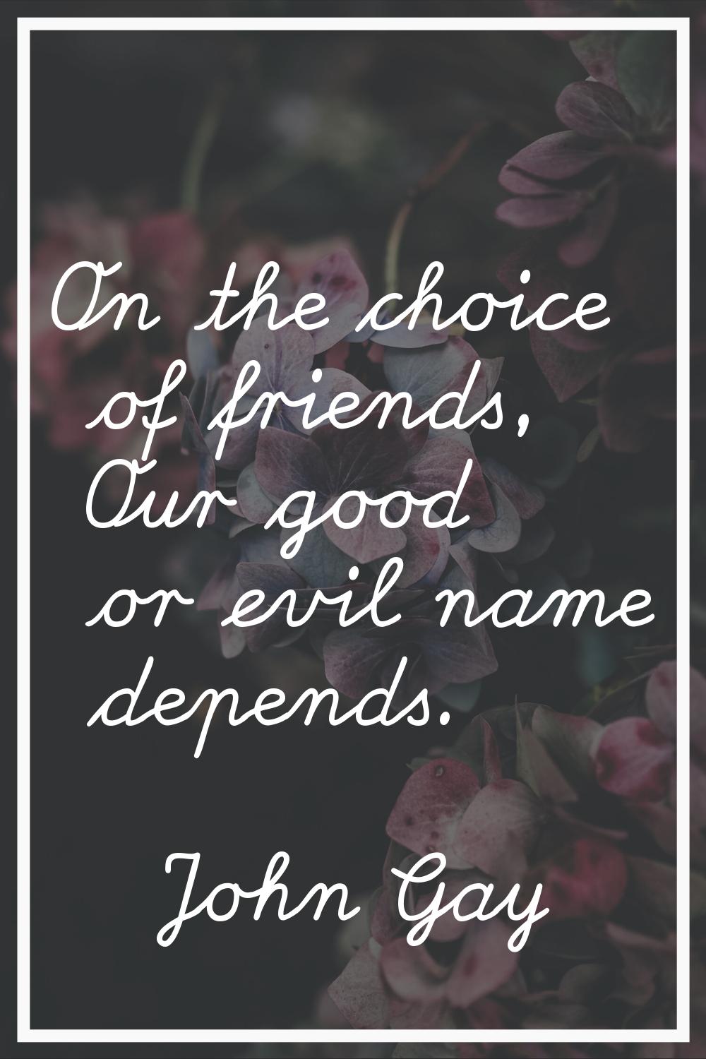 On the choice of friends, Our good or evil name depends.