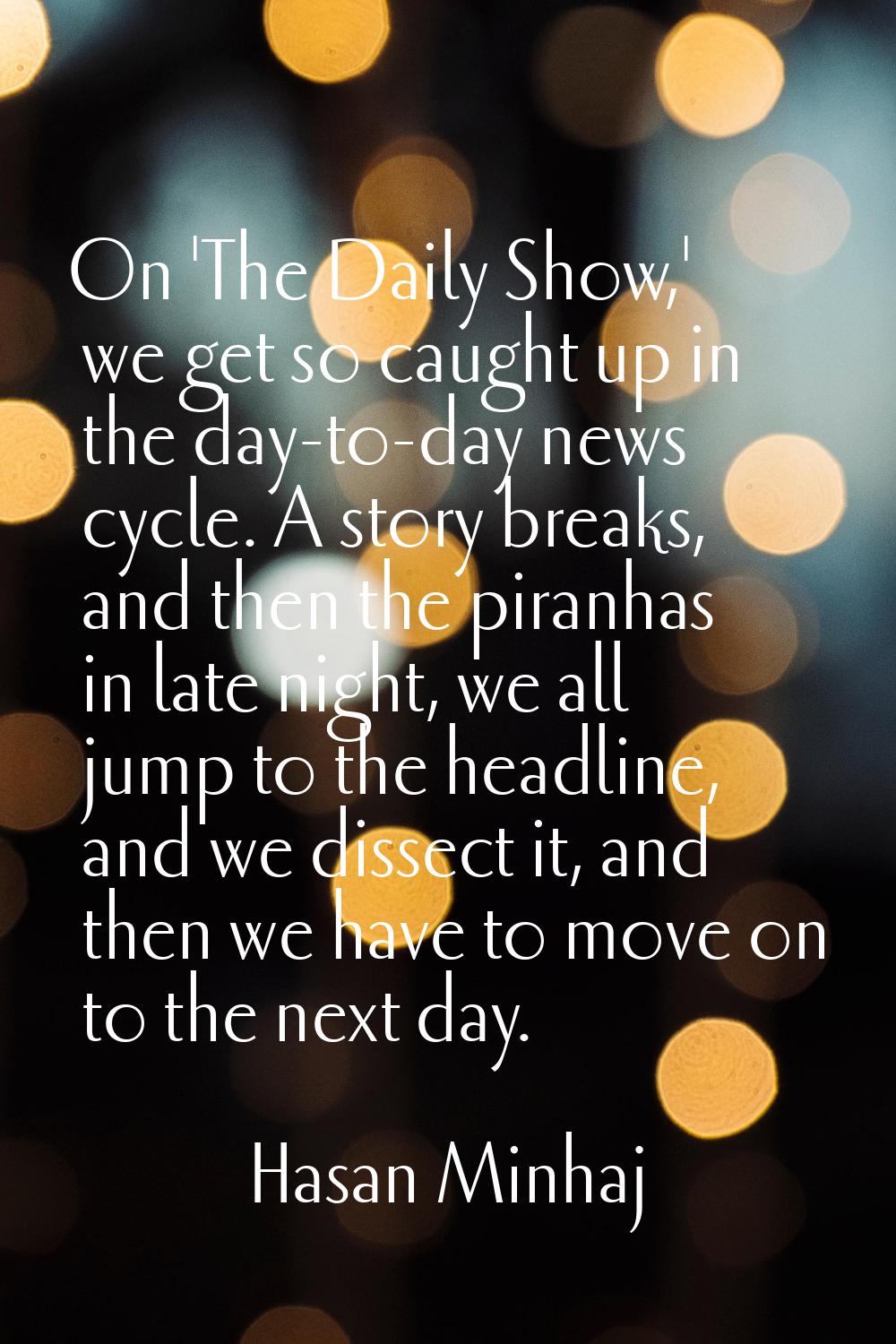 On 'The Daily Show,' we get so caught up in the day-to-day news cycle. A story breaks, and then the