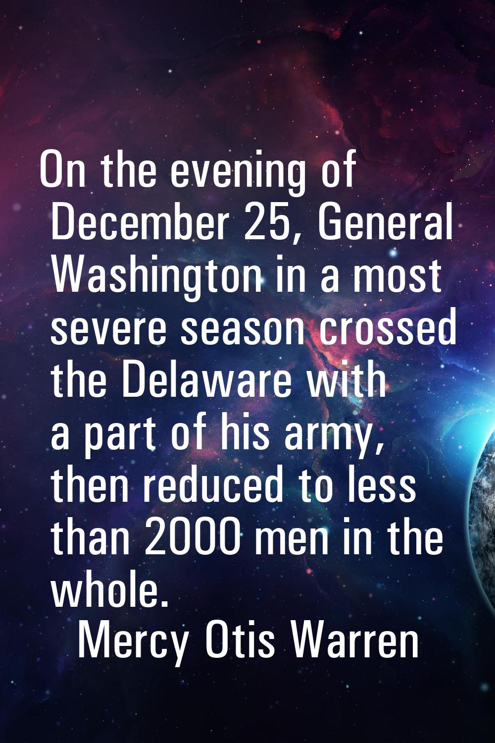 On the evening of December 25, General Washington in a most severe season crossed the Delaware with