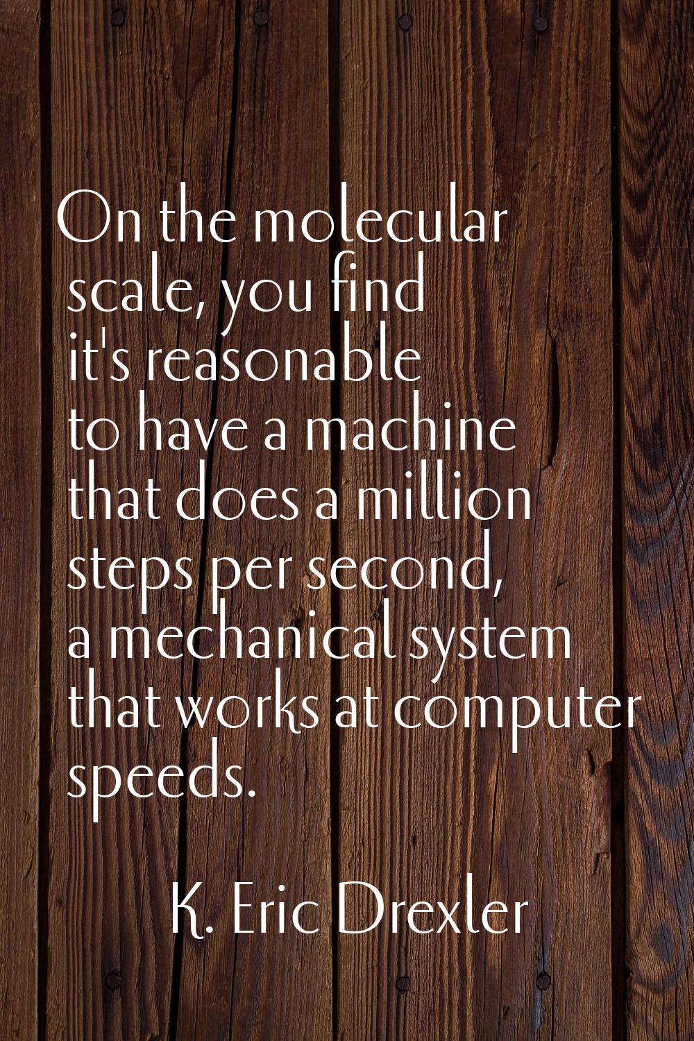On the molecular scale, you find it's reasonable to have a machine that does a million steps per se