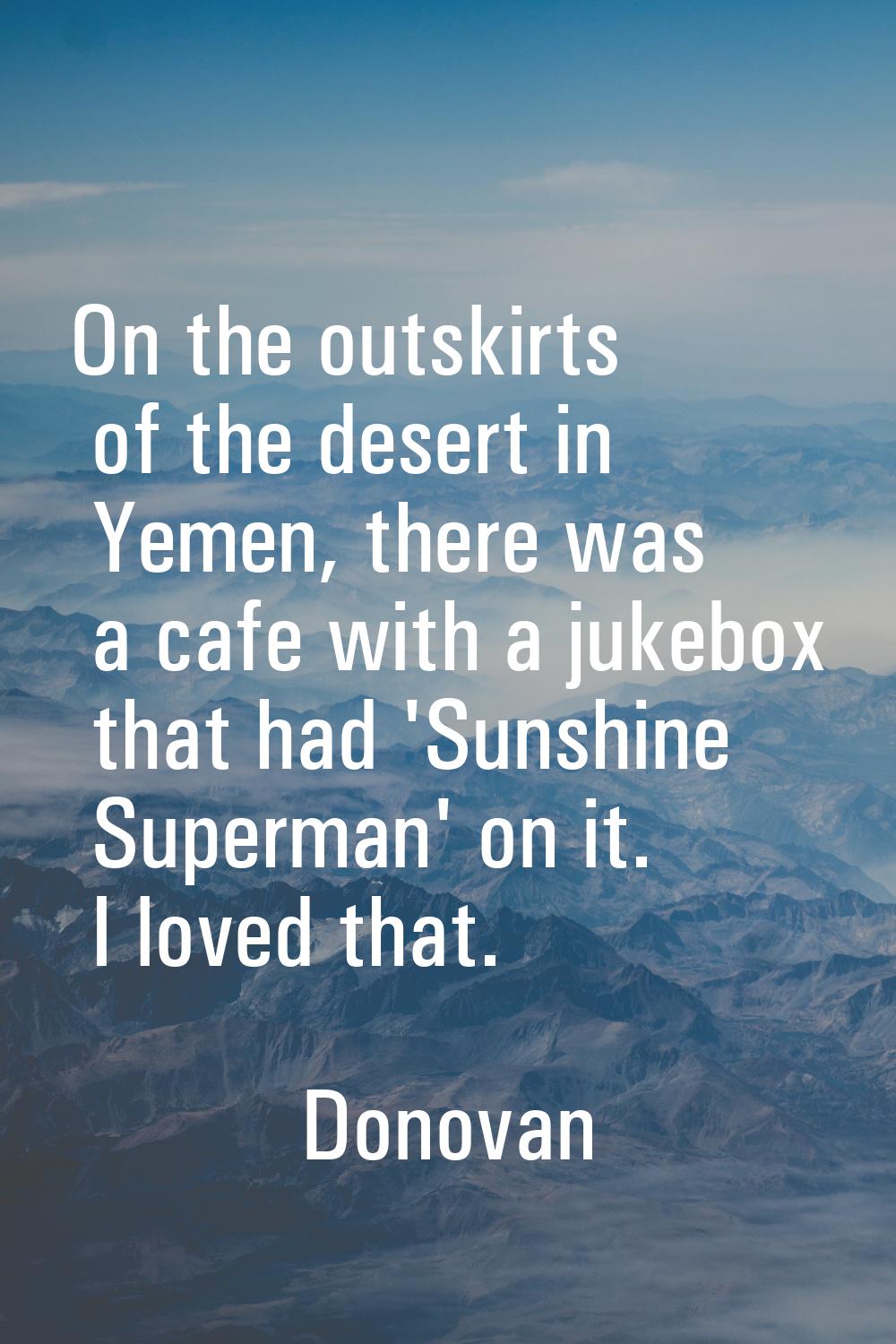 On the outskirts of the desert in Yemen, there was a cafe with a jukebox that had 'Sunshine Superma