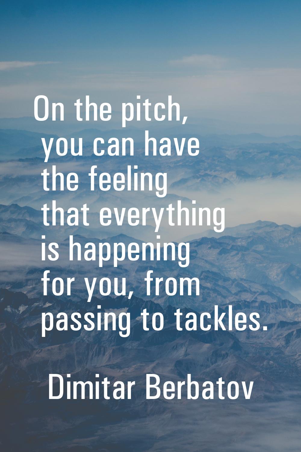 On the pitch, you can have the feeling that everything is happening for you, from passing to tackle