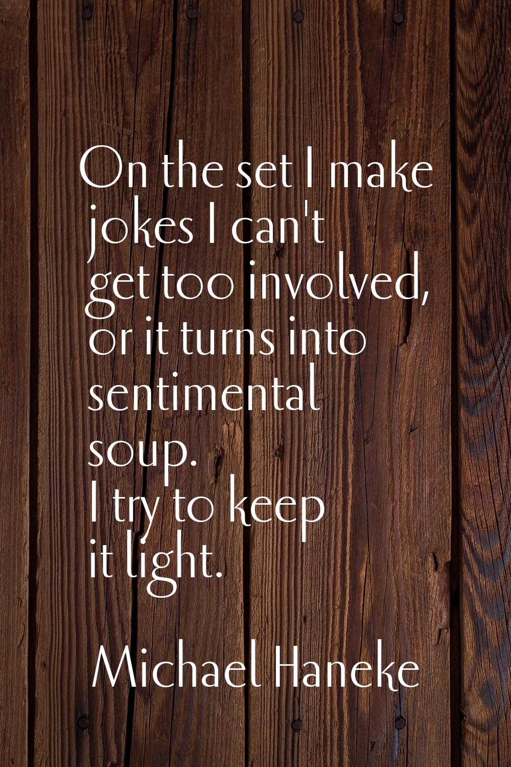 On the set I make jokes I can't get too involved, or it turns into sentimental soup. I try to keep 