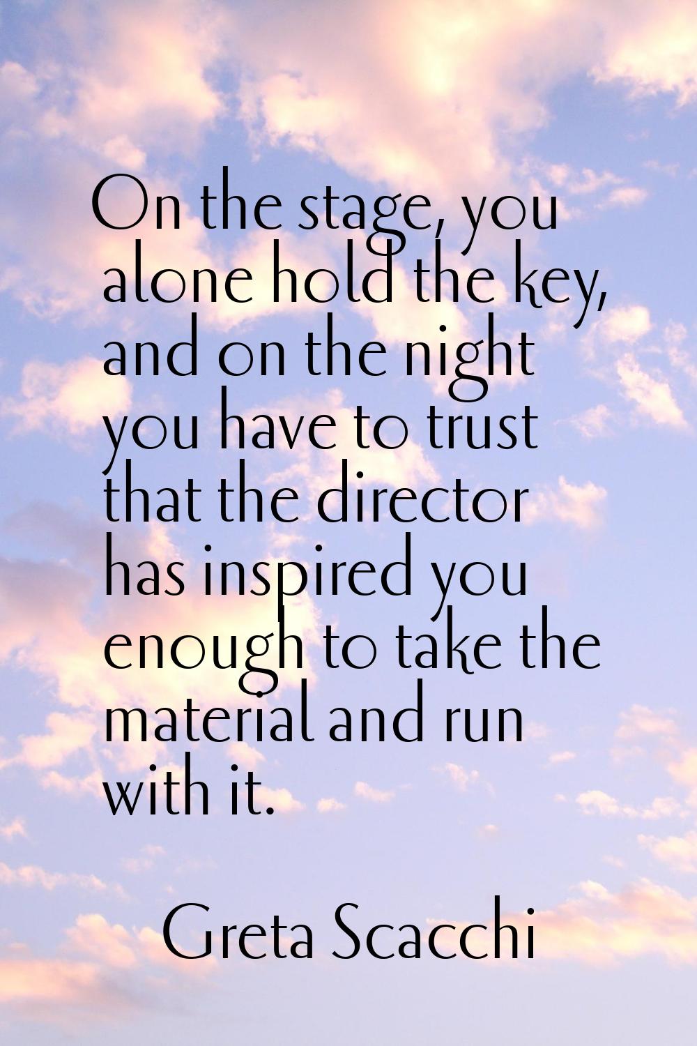 On the stage, you alone hold the key, and on the night you have to trust that the director has insp