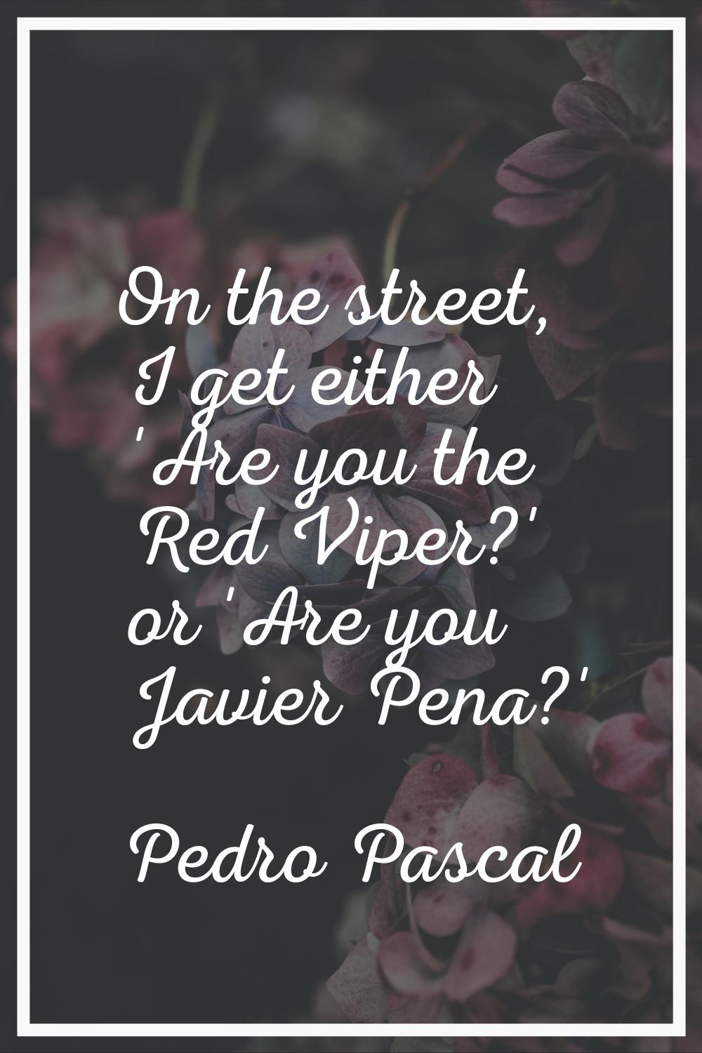 On the street, I get either 'Are you the Red Viper?' or 'Are you Javier Pena?'