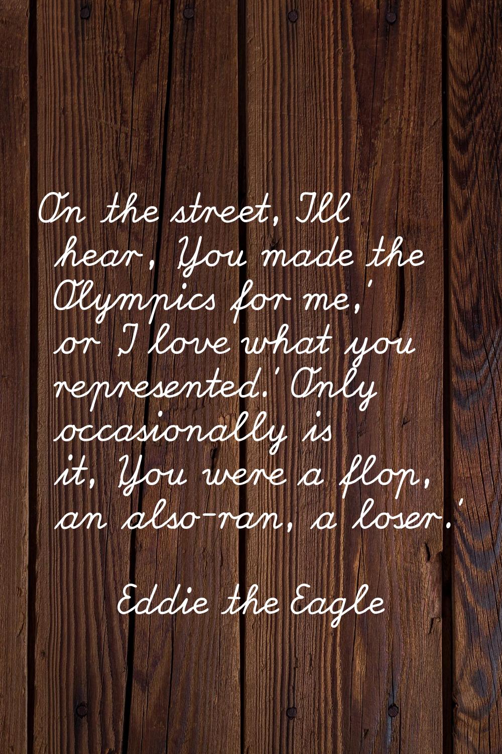 On the street, I'll hear, 'You made the Olympics for me,' or 'I love what you represented.' Only oc