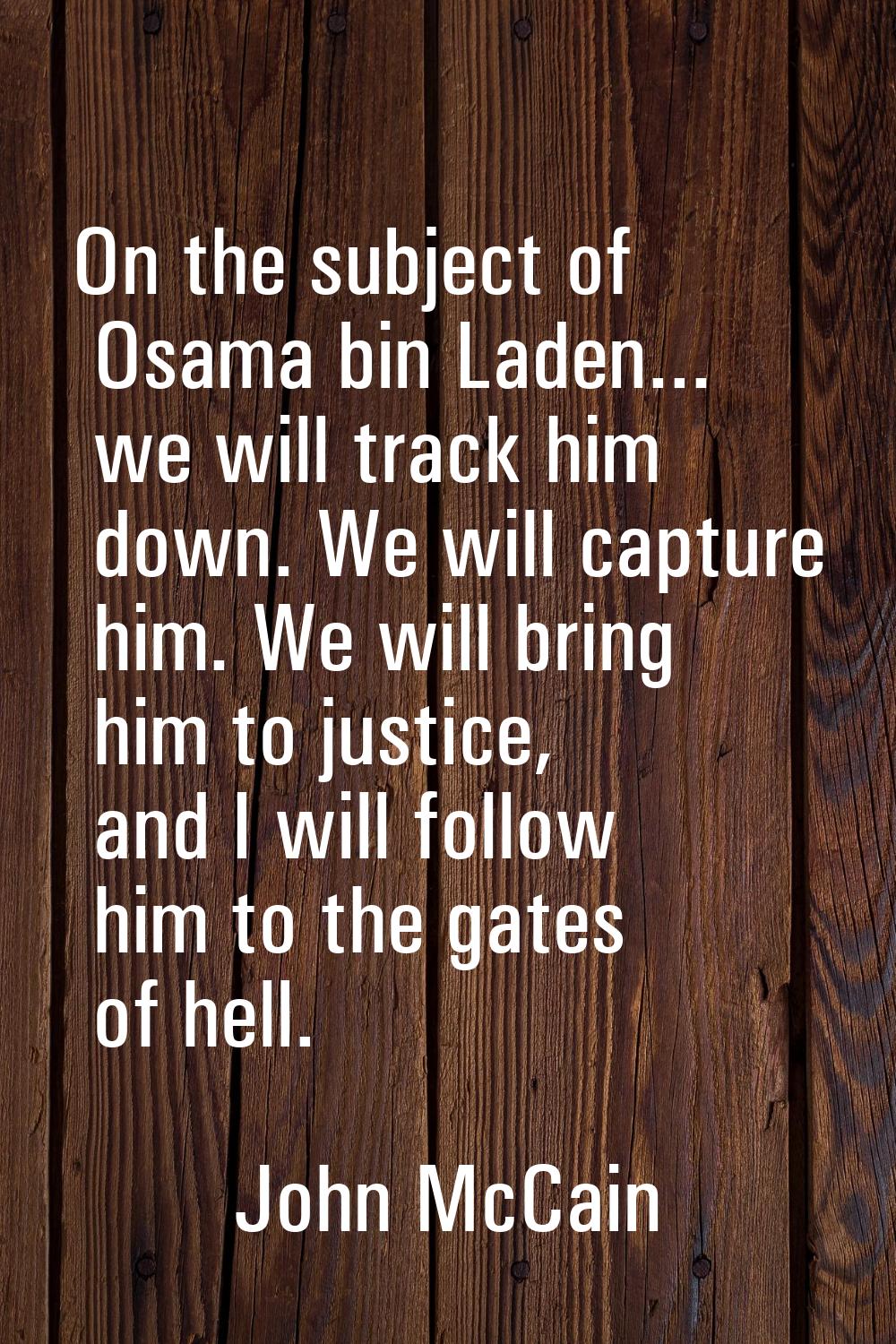 On the subject of Osama bin Laden... we will track him down. We will capture him. We will bring him