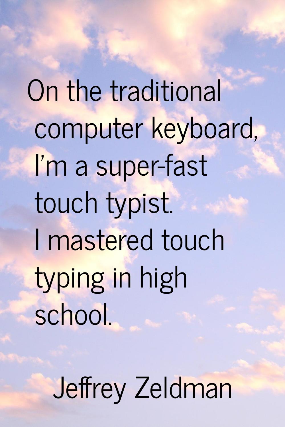 On the traditional computer keyboard, I'm a super-fast touch typist. I mastered touch typing in hig