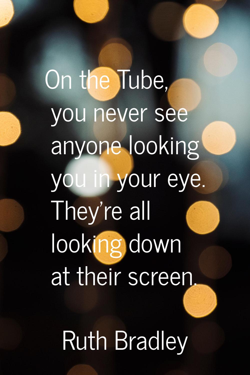 On the Tube, you never see anyone looking you in your eye. They're all looking down at their screen
