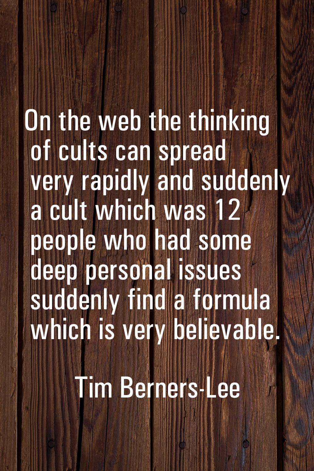 On the web the thinking of cults can spread very rapidly and suddenly a cult which was 12 people wh