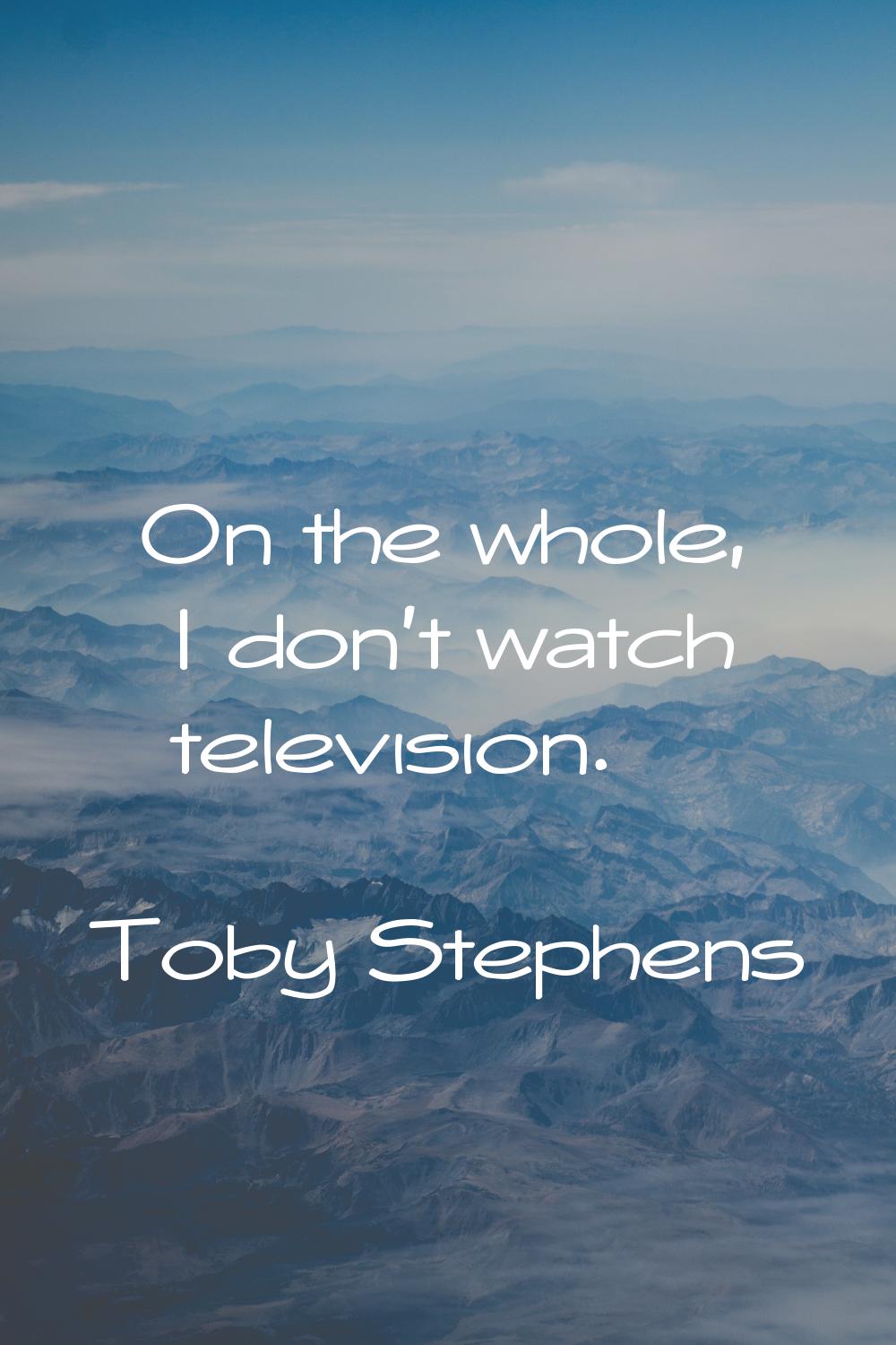 On the whole, I don't watch television.
