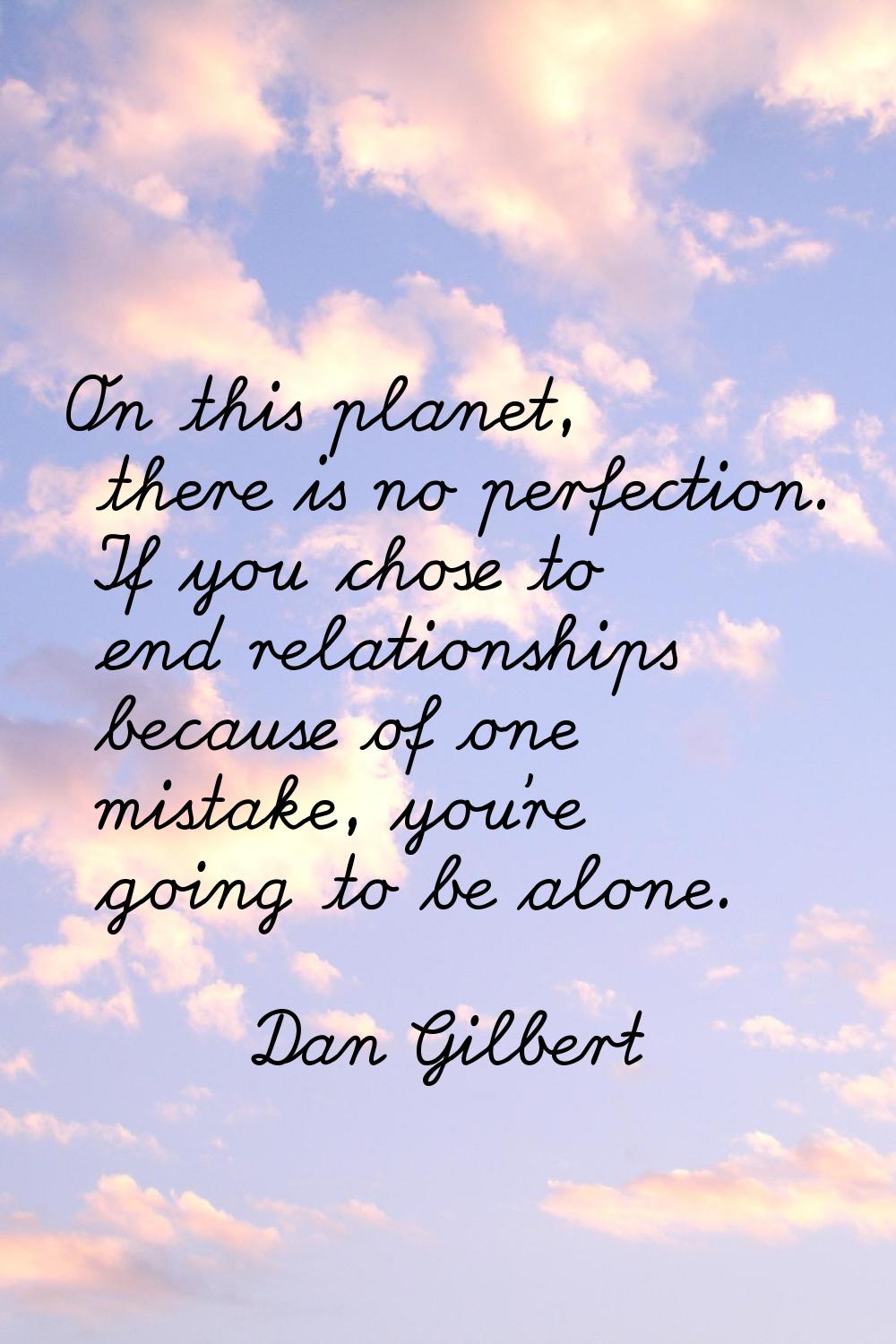 On this planet, there is no perfection. If you chose to end relationships because of one mistake, y