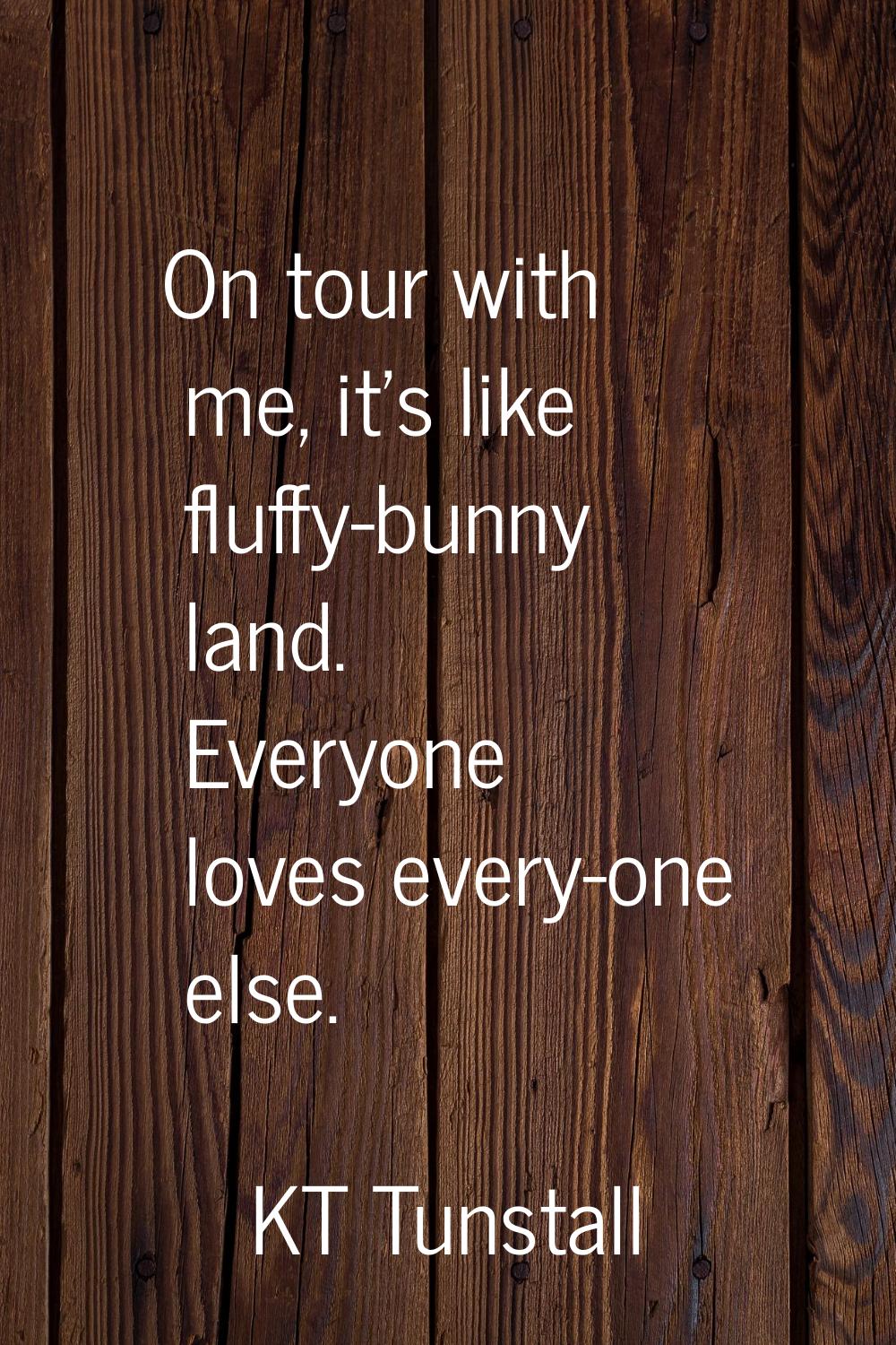 On tour with me, it's like fluffy-bunny land. Everyone loves every-one else.