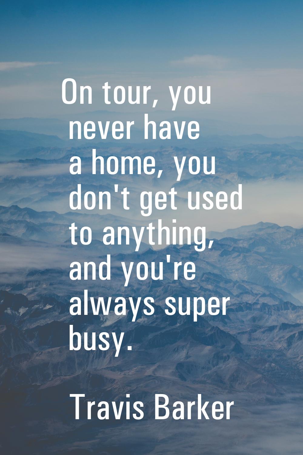 On tour, you never have a home, you don't get used to anything, and you're always super busy.