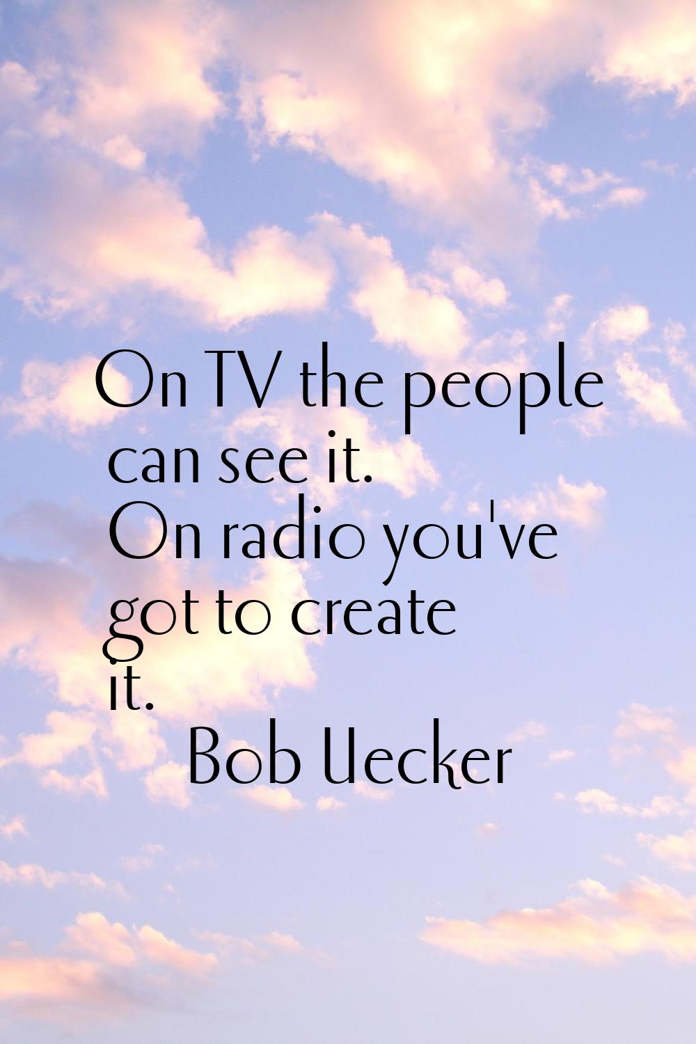 On TV the people can see it. On radio you've got to create it.