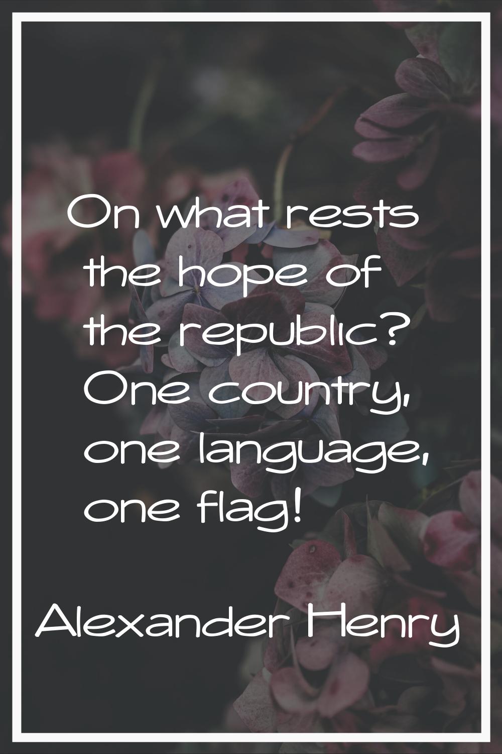 On what rests the hope of the republic? One country, one language, one flag!