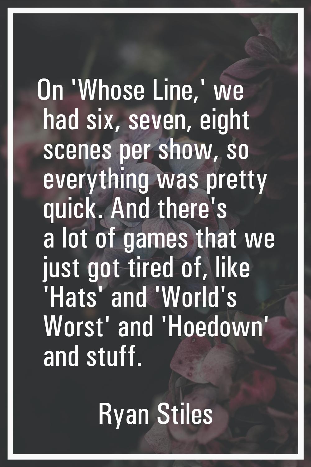 On 'Whose Line,' we had six, seven, eight scenes per show, so everything was pretty quick. And ther