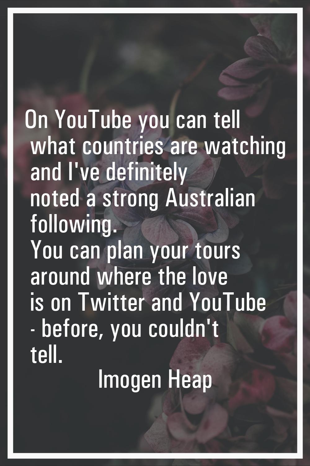 On YouTube you can tell what countries are watching and I've definitely noted a strong Australian f