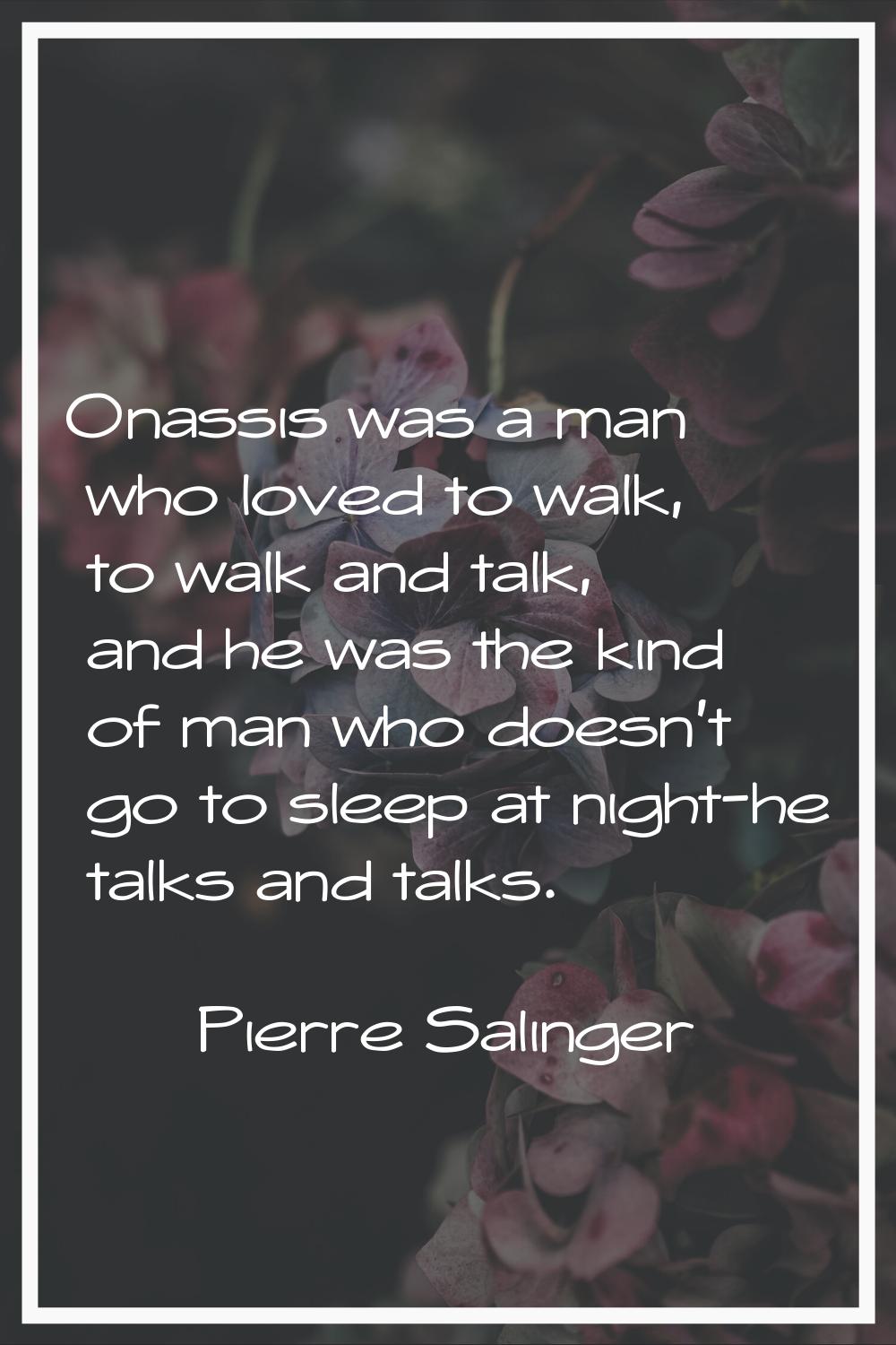 Onassis was a man who loved to walk, to walk and talk, and he was the kind of man who doesn't go to