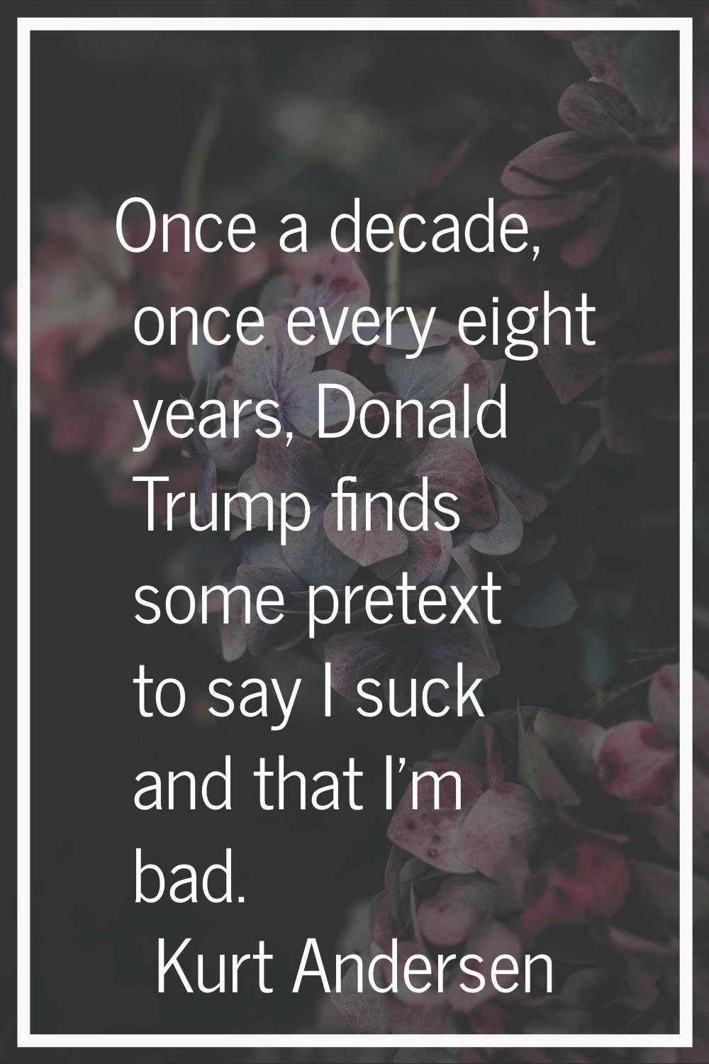 Once a decade, once every eight years, Donald Trump finds some pretext to say I suck and that I'm b