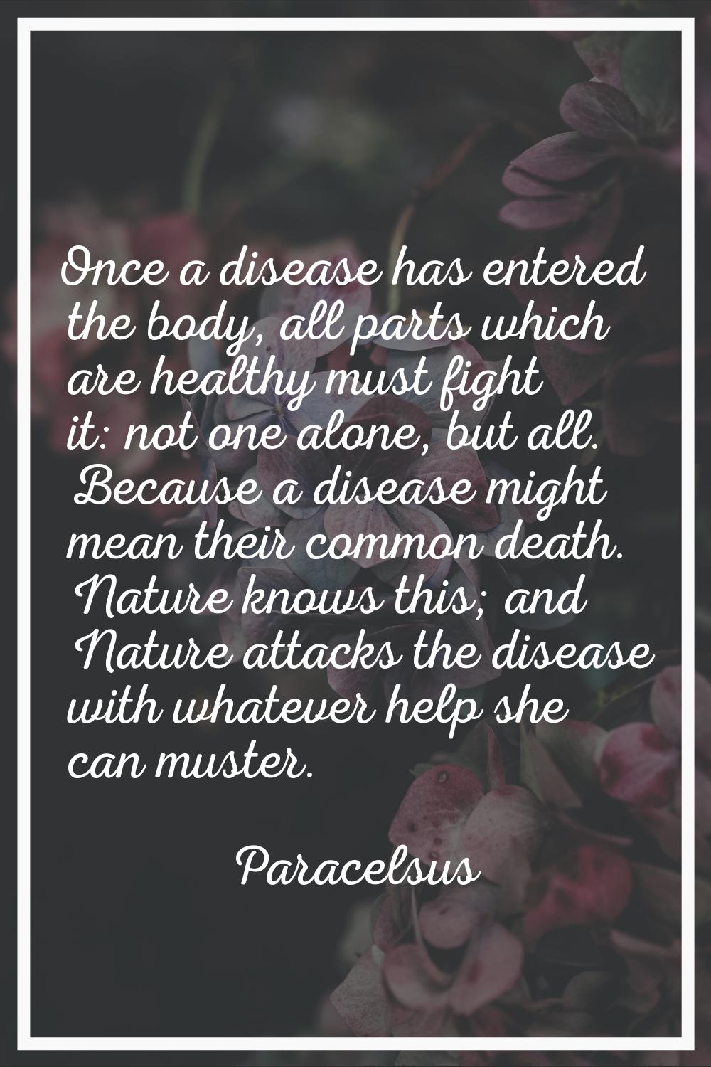 Once a disease has entered the body, all parts which are healthy must fight it: not one alone, but 