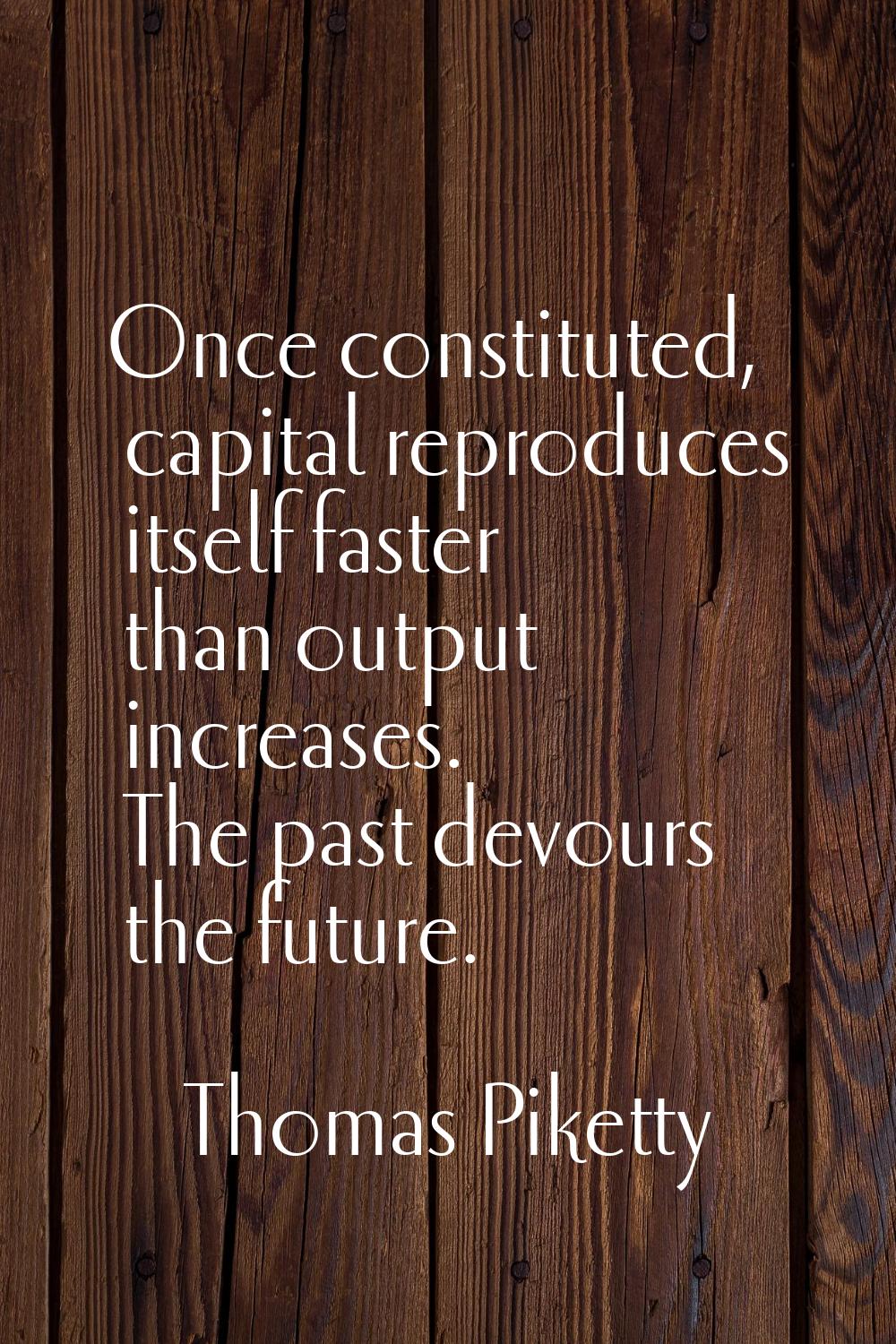Once constituted, capital reproduces itself faster than output increases. The past devours the futu